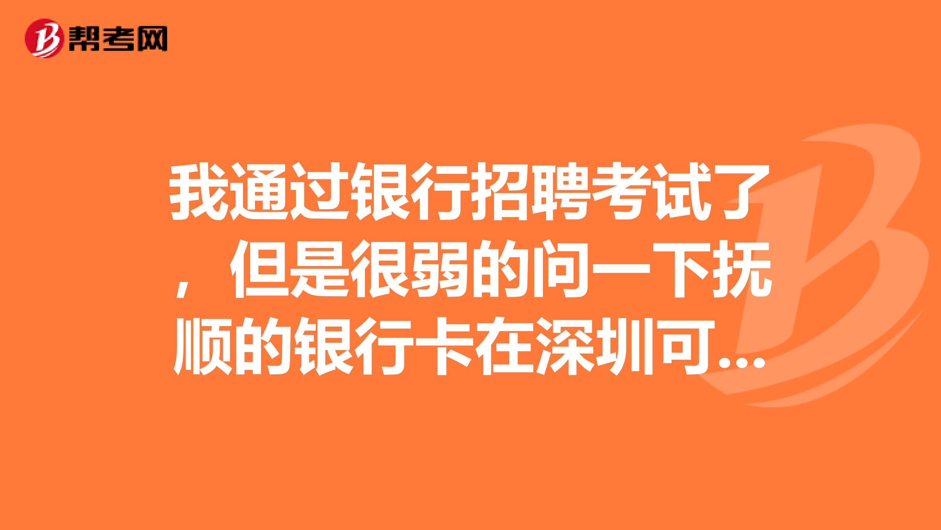 我通过银行招聘考试了,但是很弱的问一下抚顺的银行卡在深圳可以用吗?