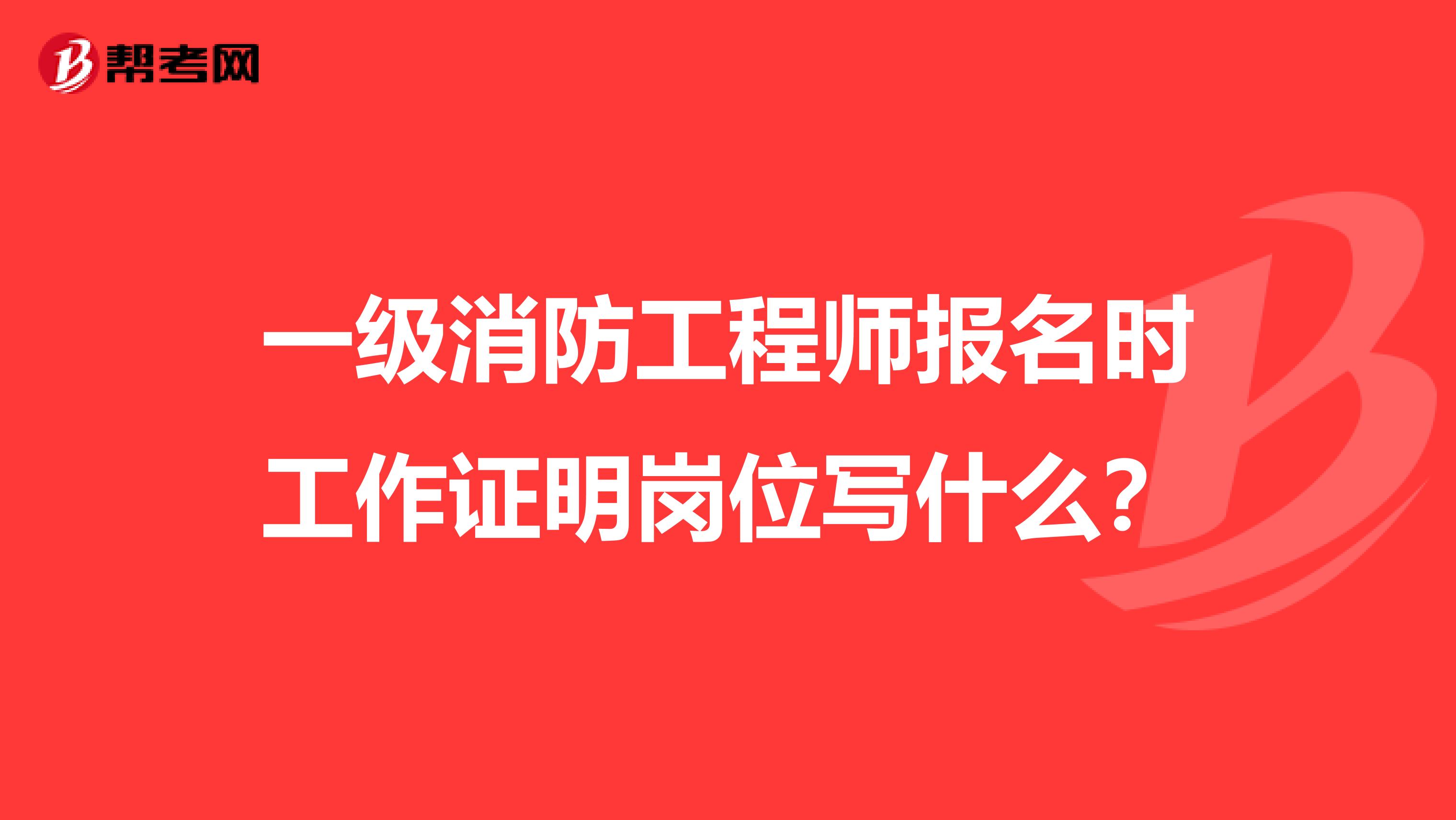 一级消防工程师报名时工作证明岗位写什么?