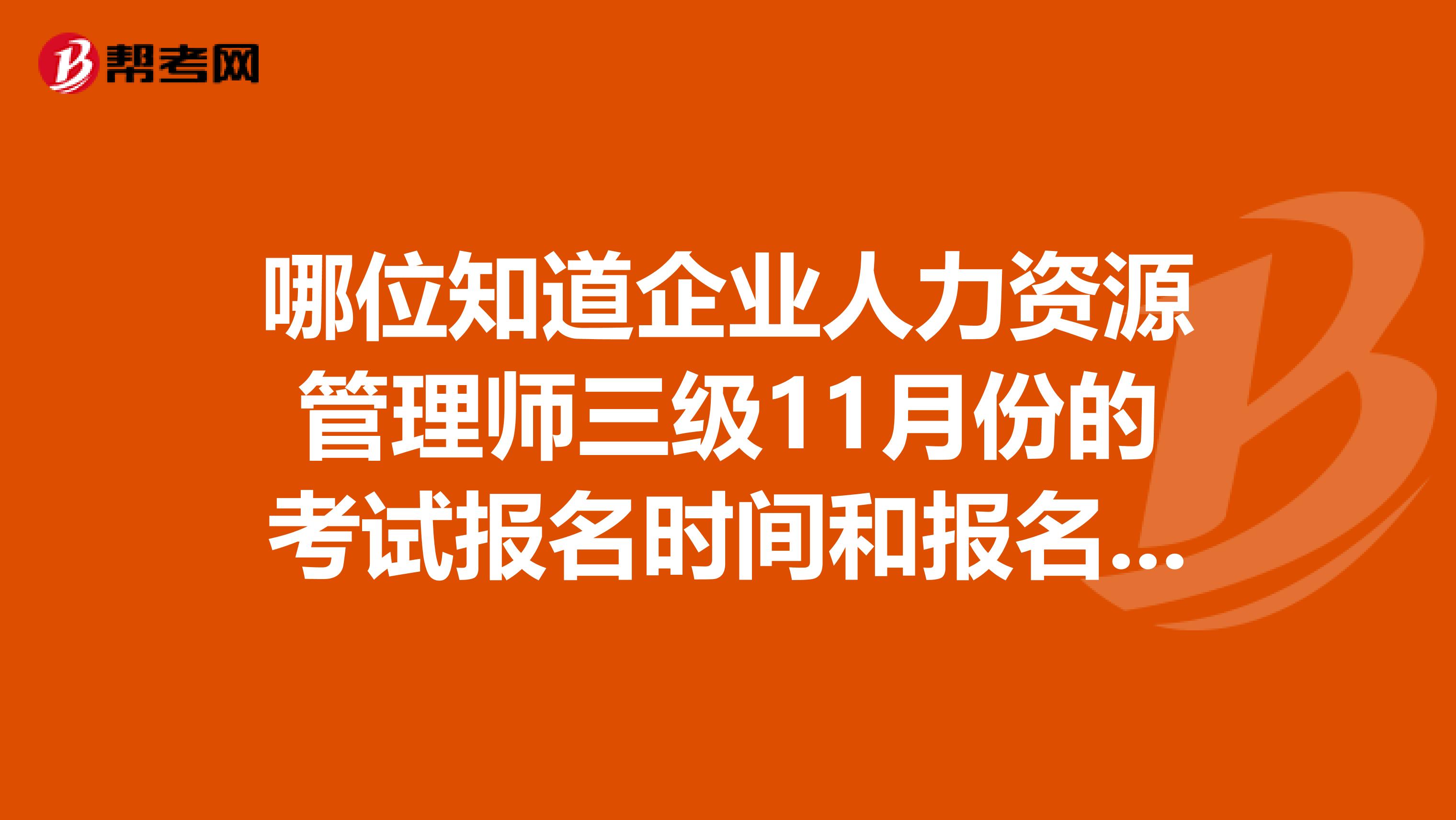 哪位知道企業(yè)人力資源管理師三級11月份的考試報名時間和報名方法，個人報名！謝謝