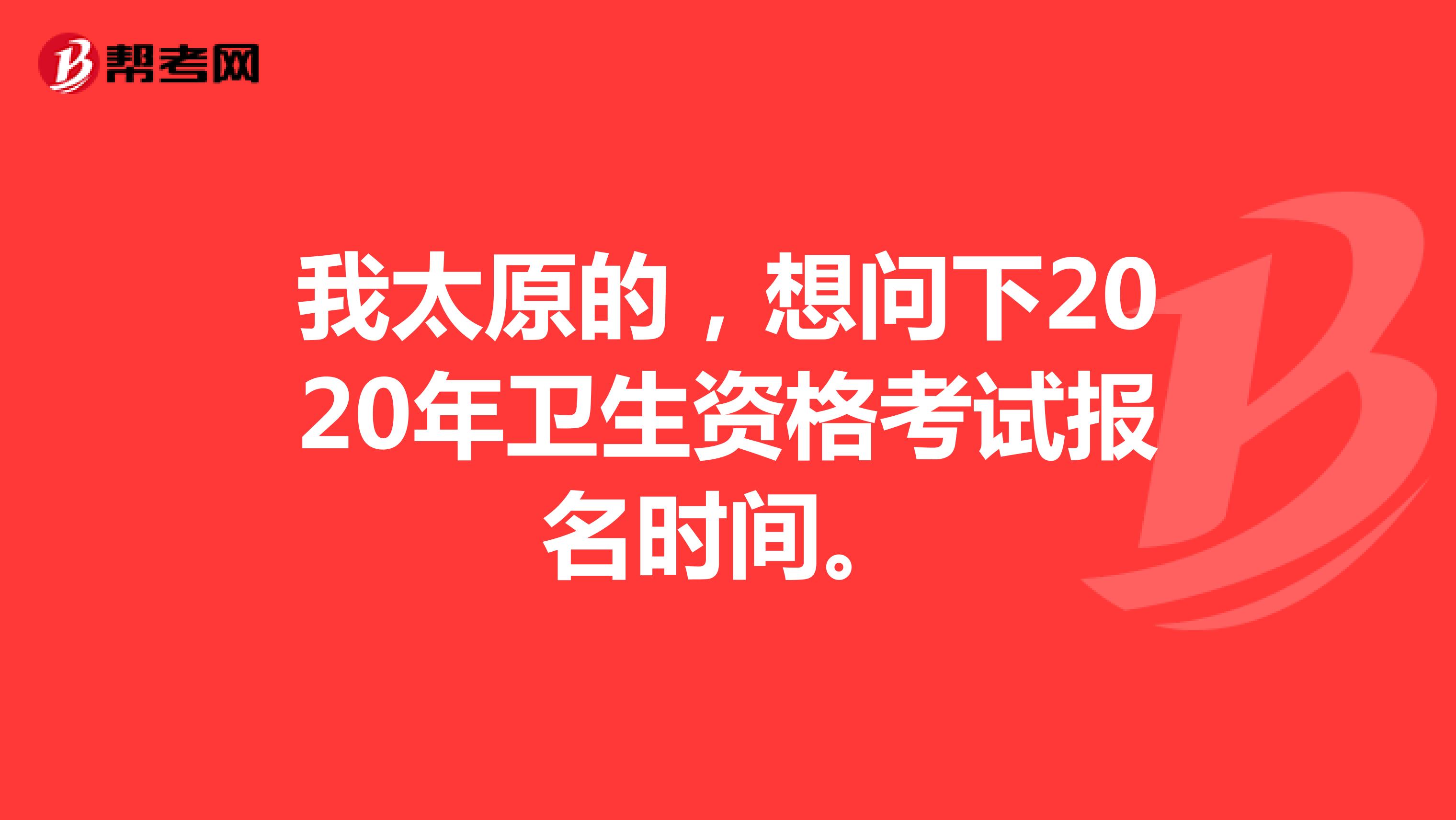 我太原的，想问下2020年卫生资格考试报名时间。