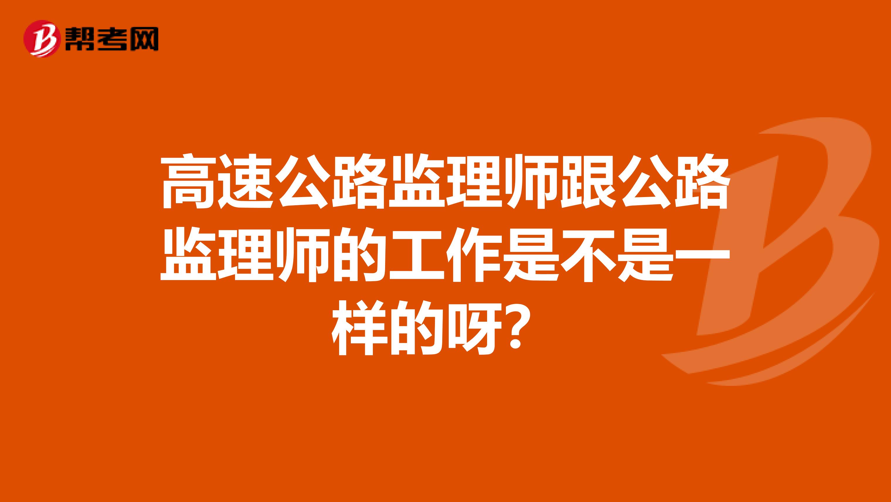 高速公路监理师跟公路监理师的工作是不是一样的呀?