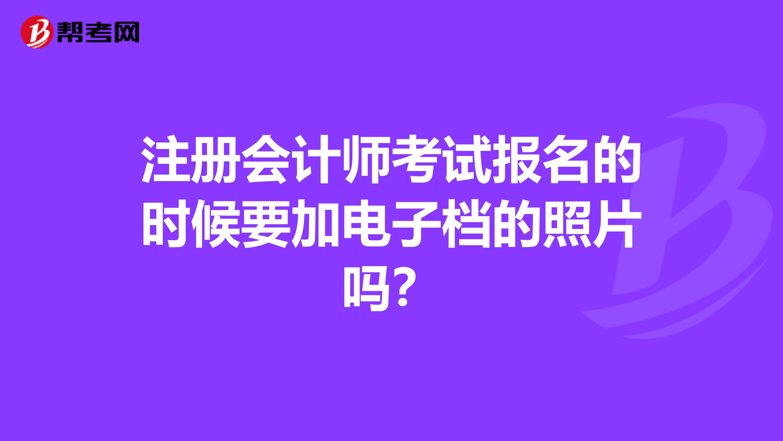 注冊會計師考試報名的時候要加電子檔的照片嗎?