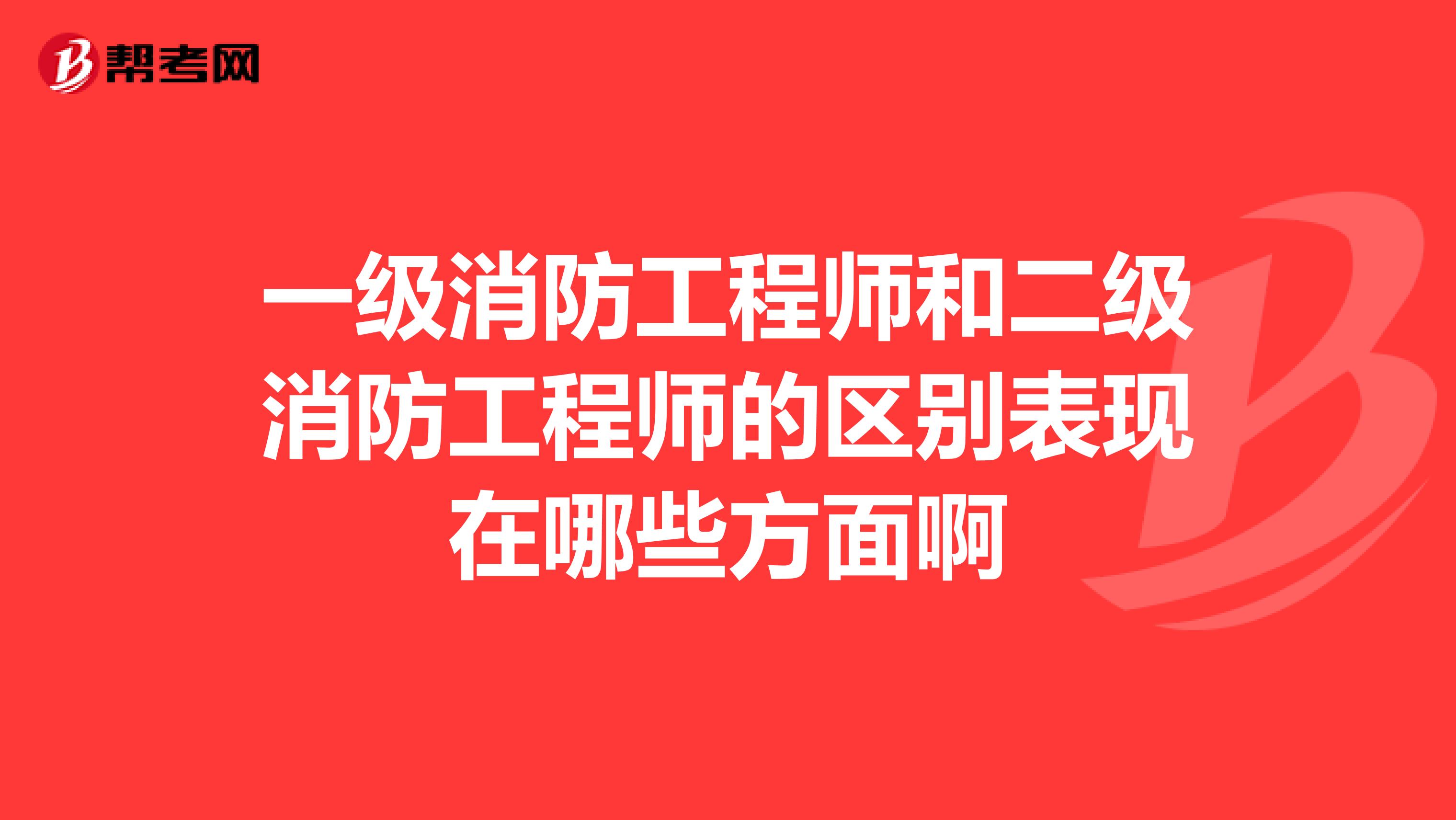 一级消防工程师和二级消防工程师的区别表现在哪些方面啊