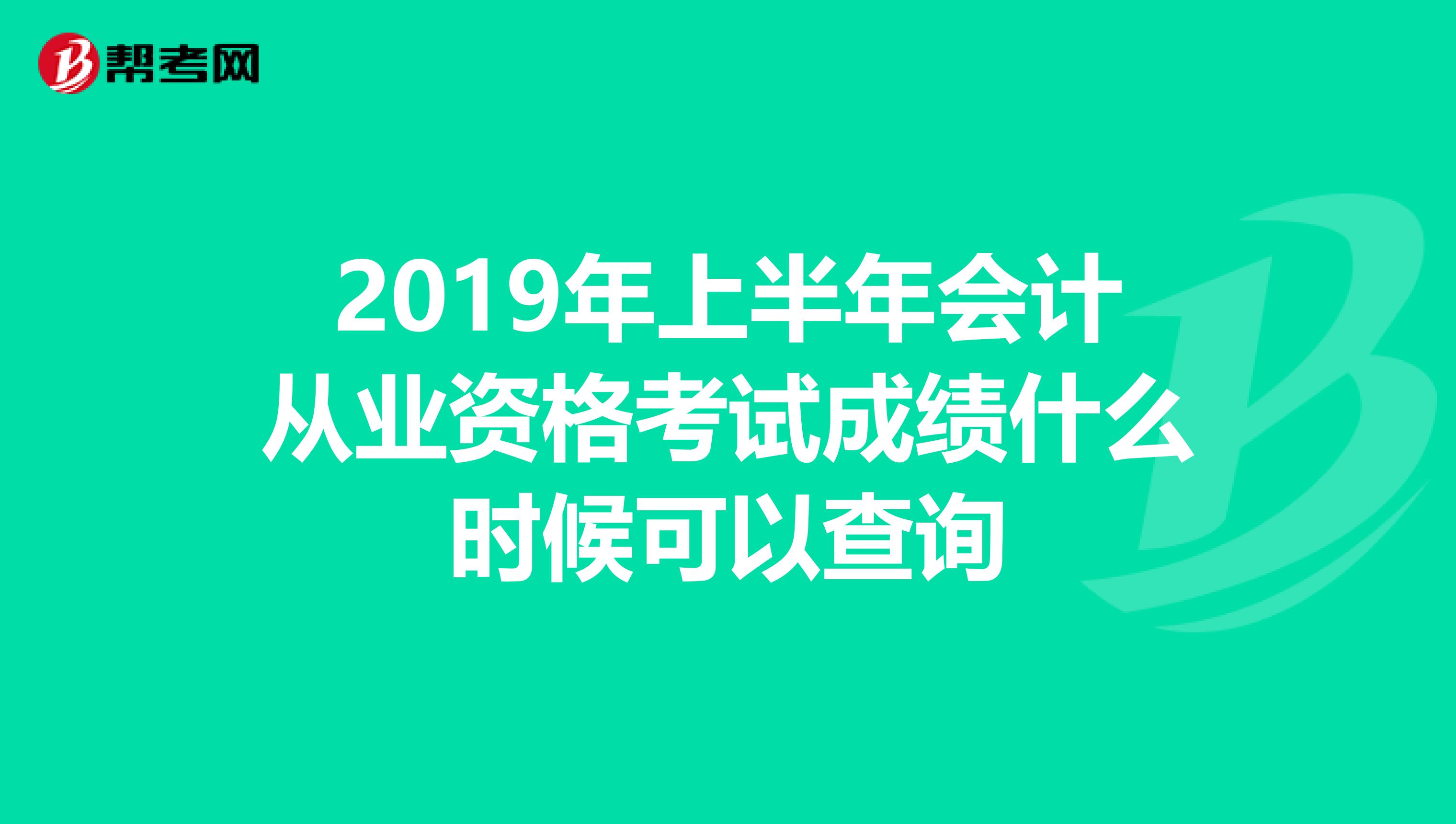 2019年上半年会计从业资格考试成绩什么时候可以查询