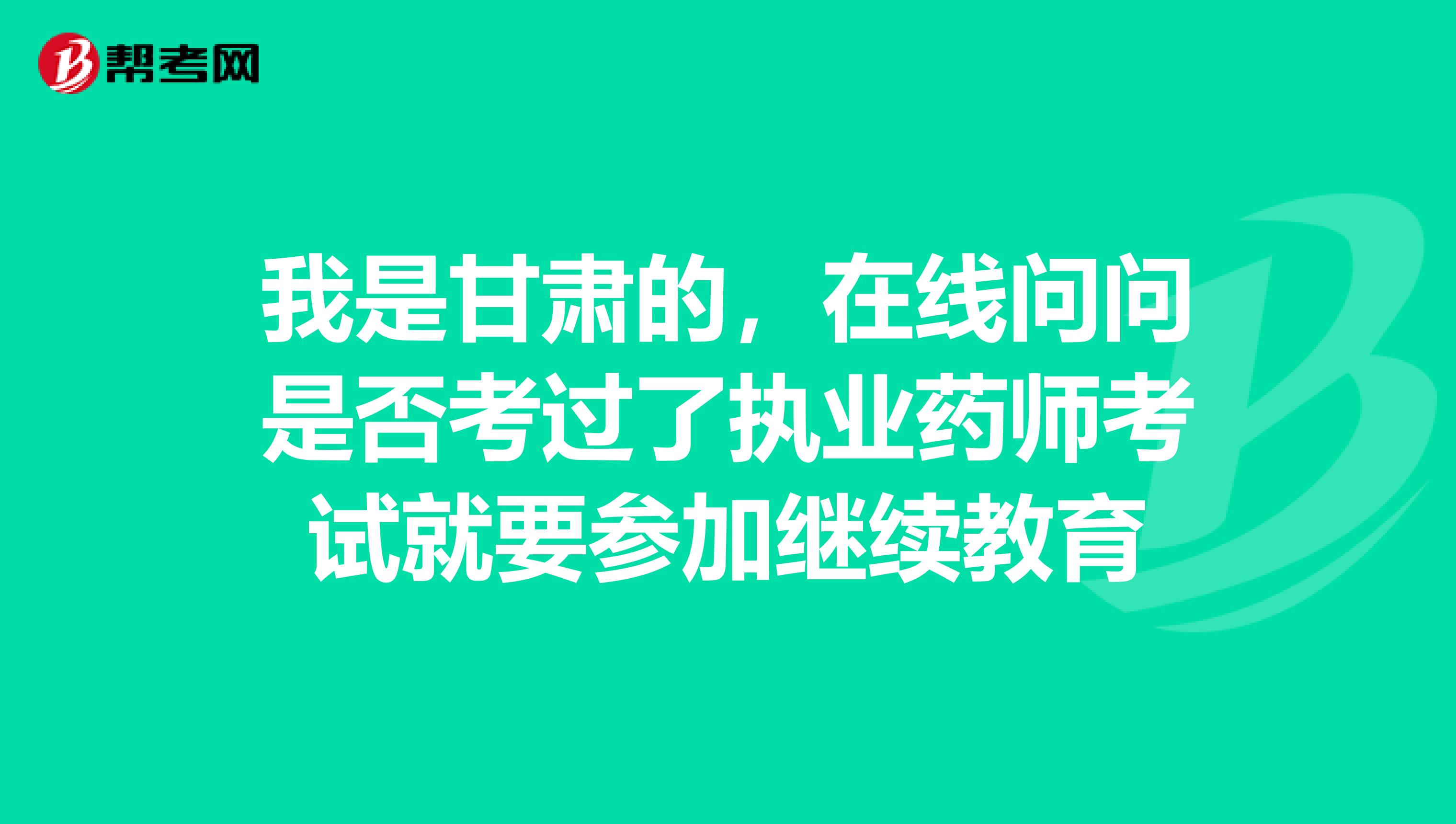 我是甘肅的,在線問問是否考過了執(zhí)業(yè)藥師考試就要參加繼續(xù)教育