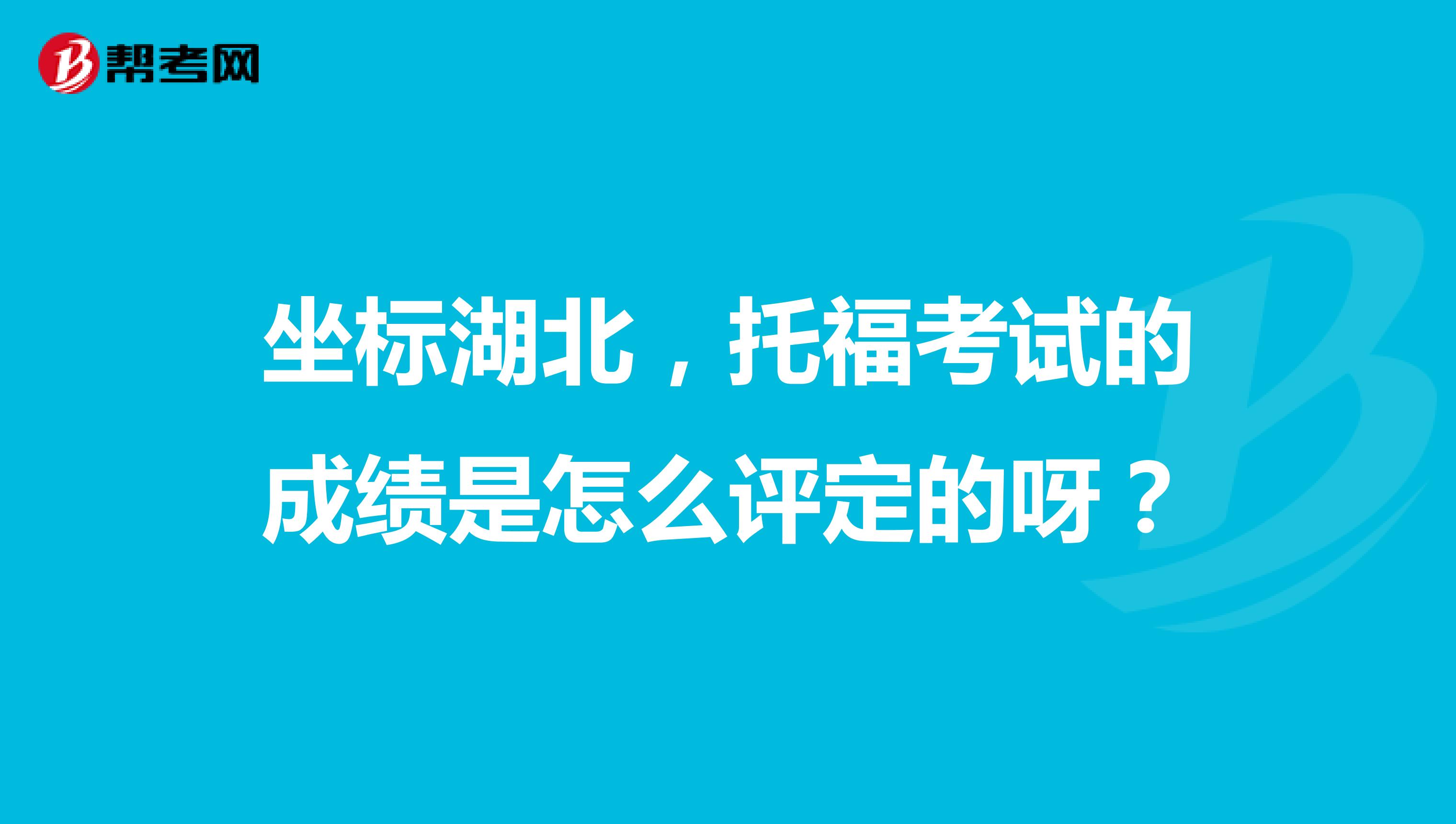 坐标湖北,托福考试的成绩是怎么评定的呀?