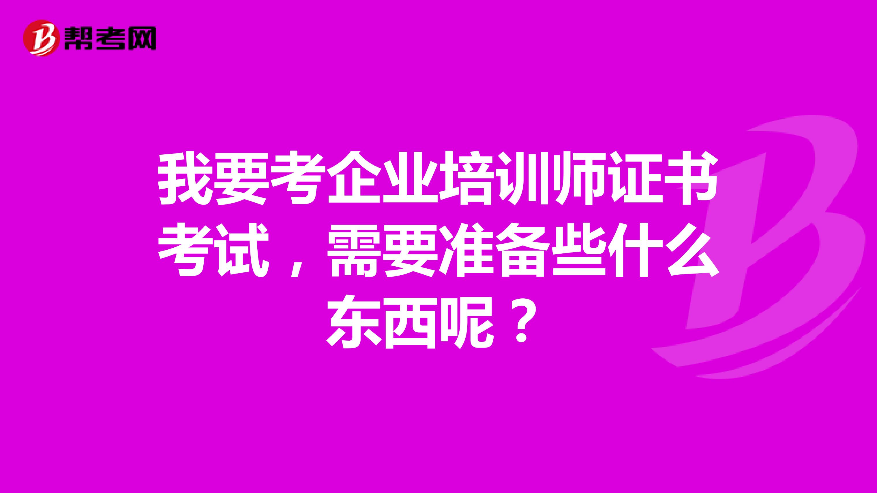 我要考企业培训师证书考试，需要准备些什么东西呢？