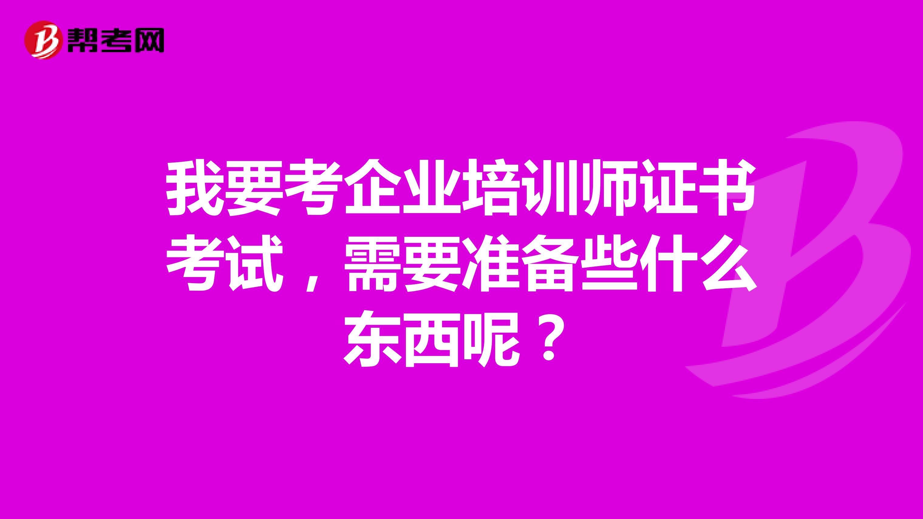 我要考企业培训师证书考试，需要准备些什么东西呢？