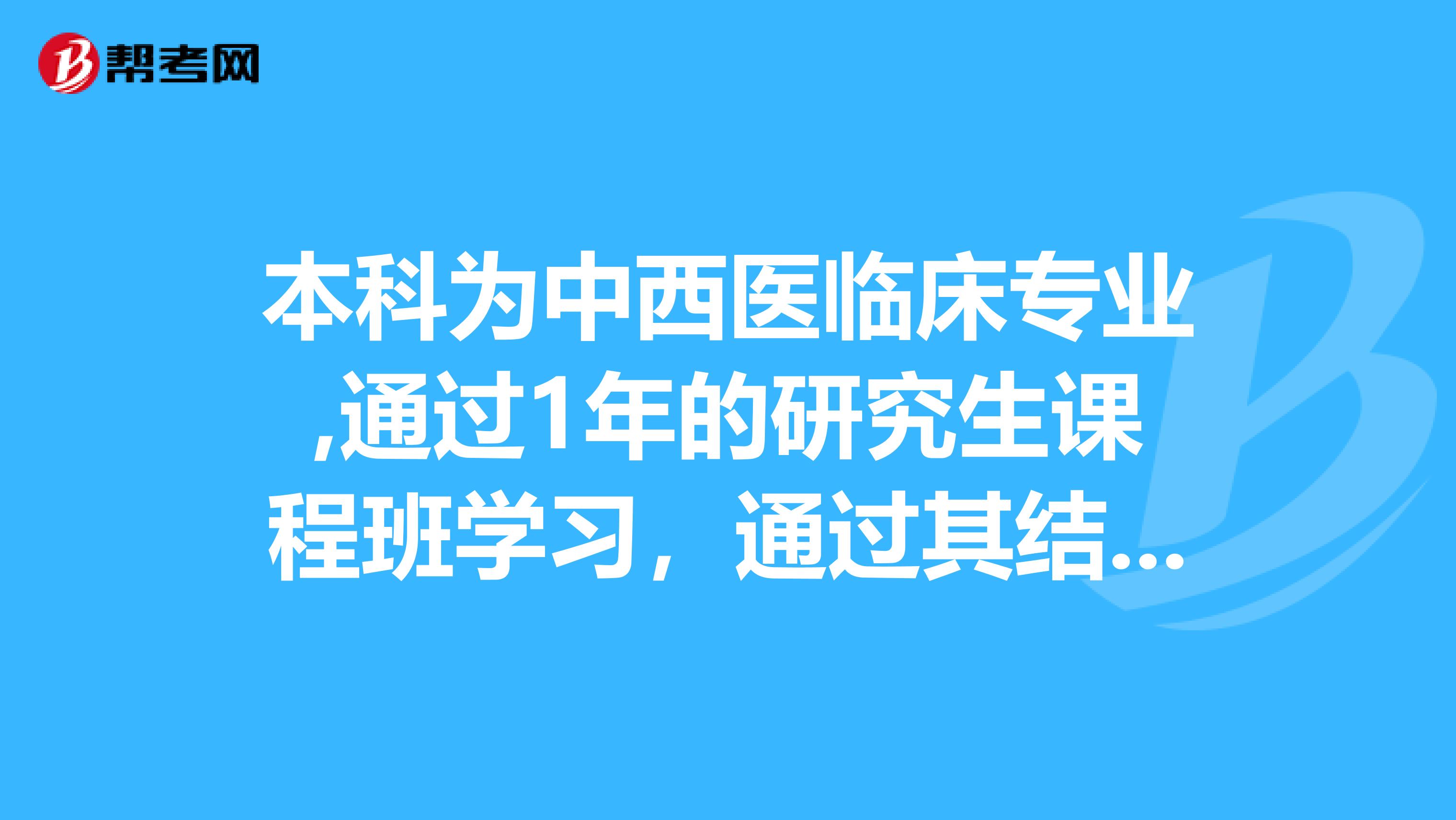 本科为中西医临床专业,通过1年的研究生课程班学习，通过其结业证能考临床医师医学专业的执业证吗?