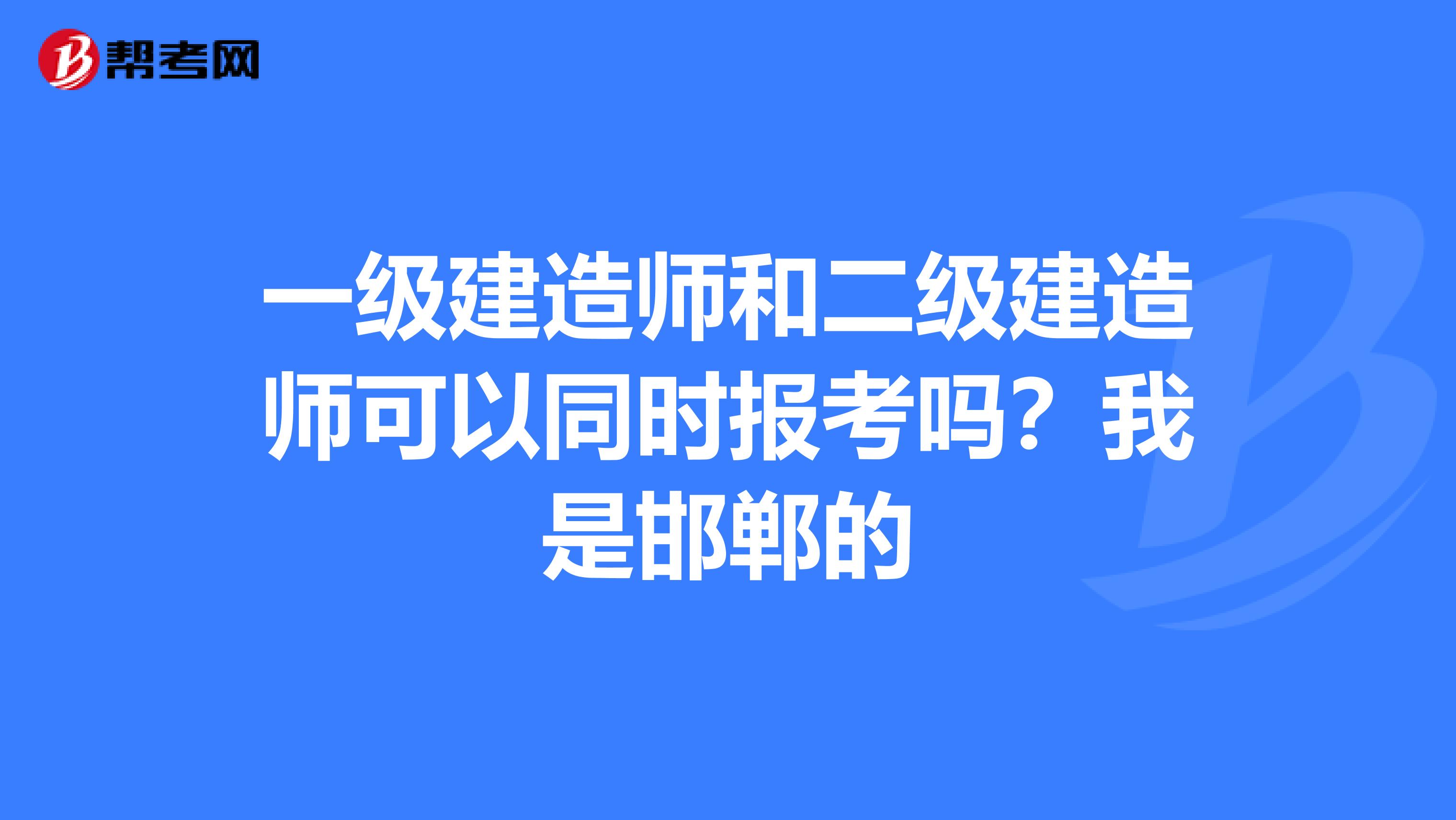 一级建造师和二级建造师可以同时报考吗？我是邯郸的