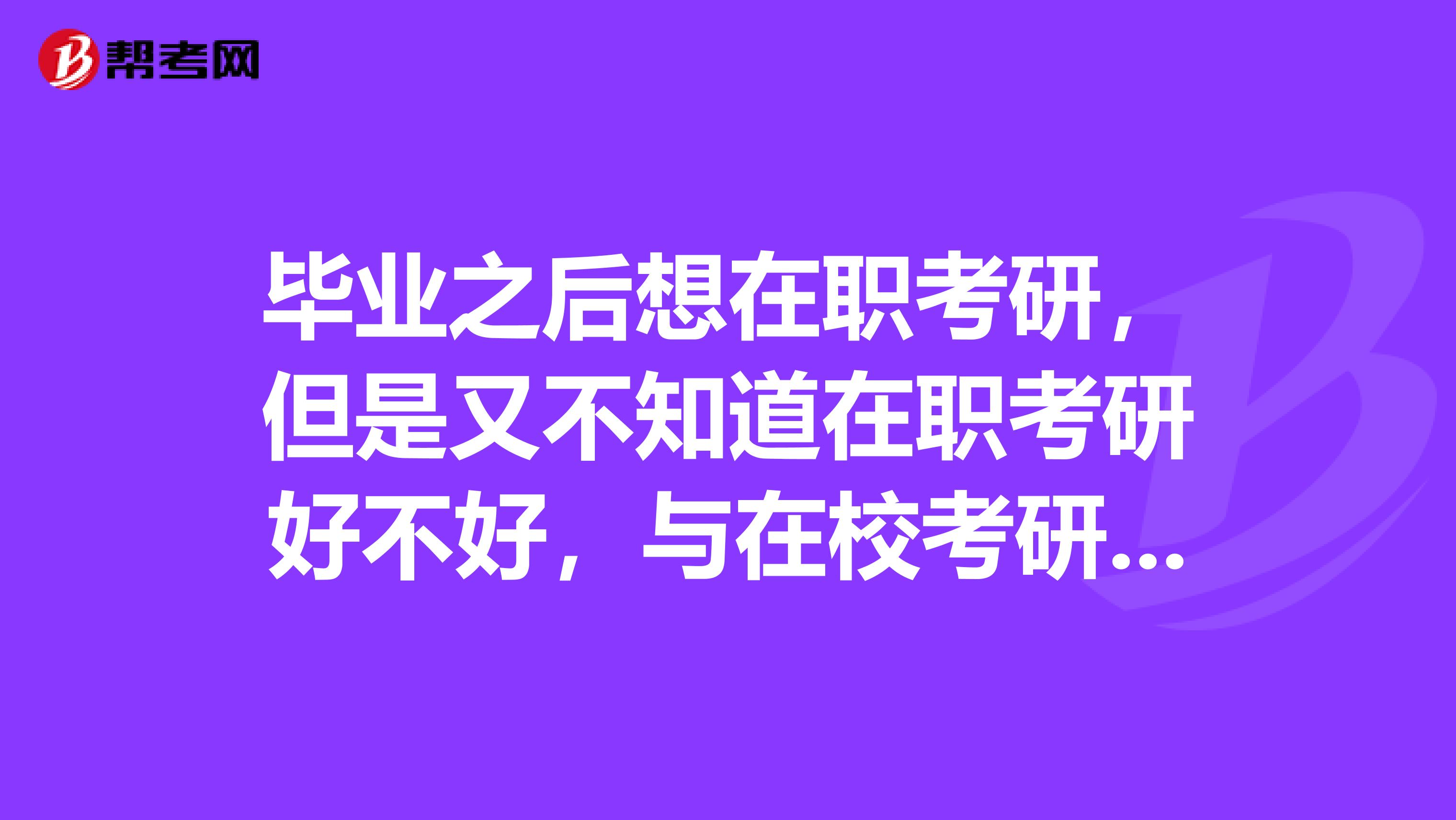 畢業之后想在職考研，但是又不知道在職考研好不好，與在校考研有什么區別？很糾結