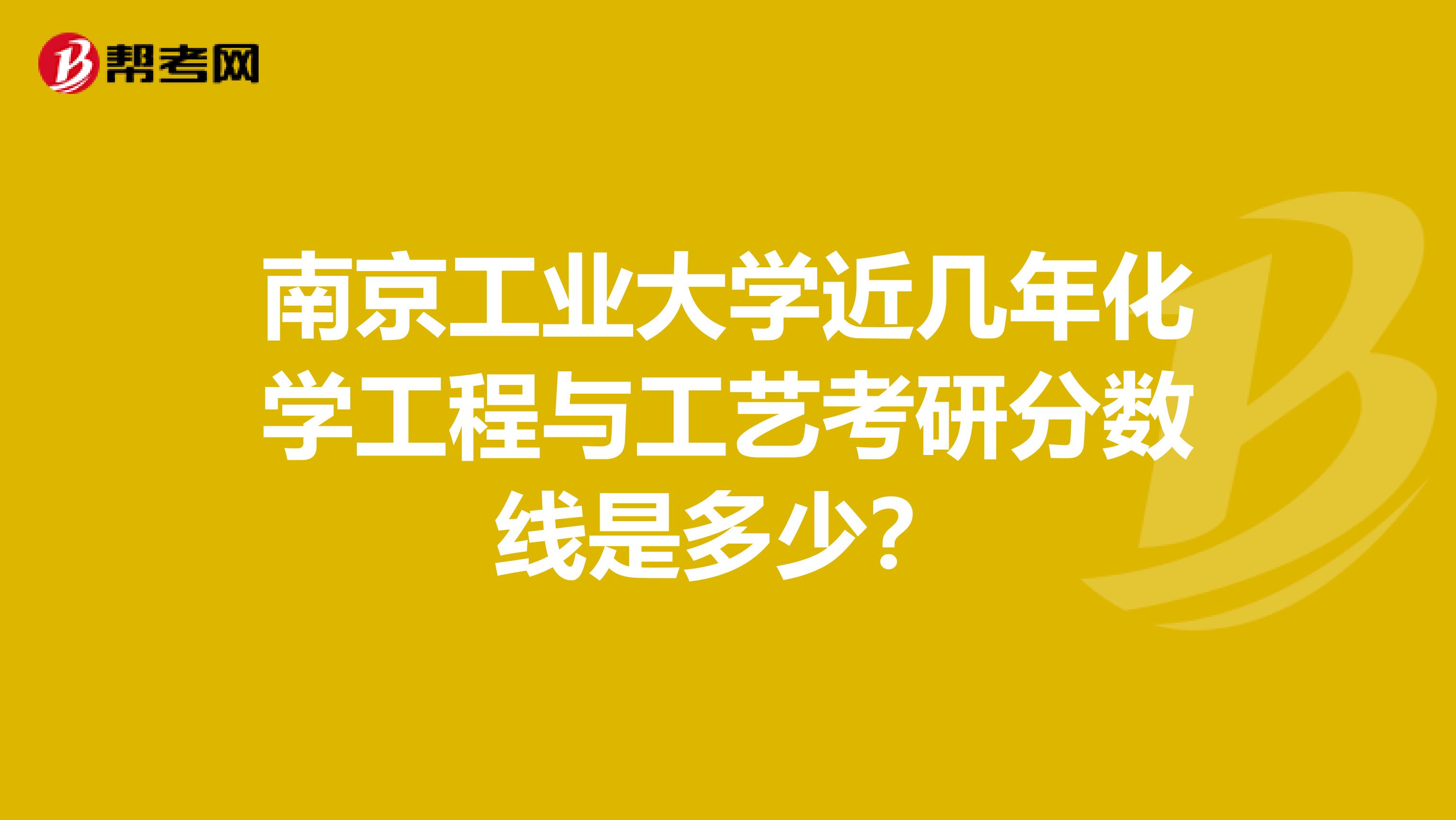 南京工业大学近几年化学工程与工艺考研分数线是多少?