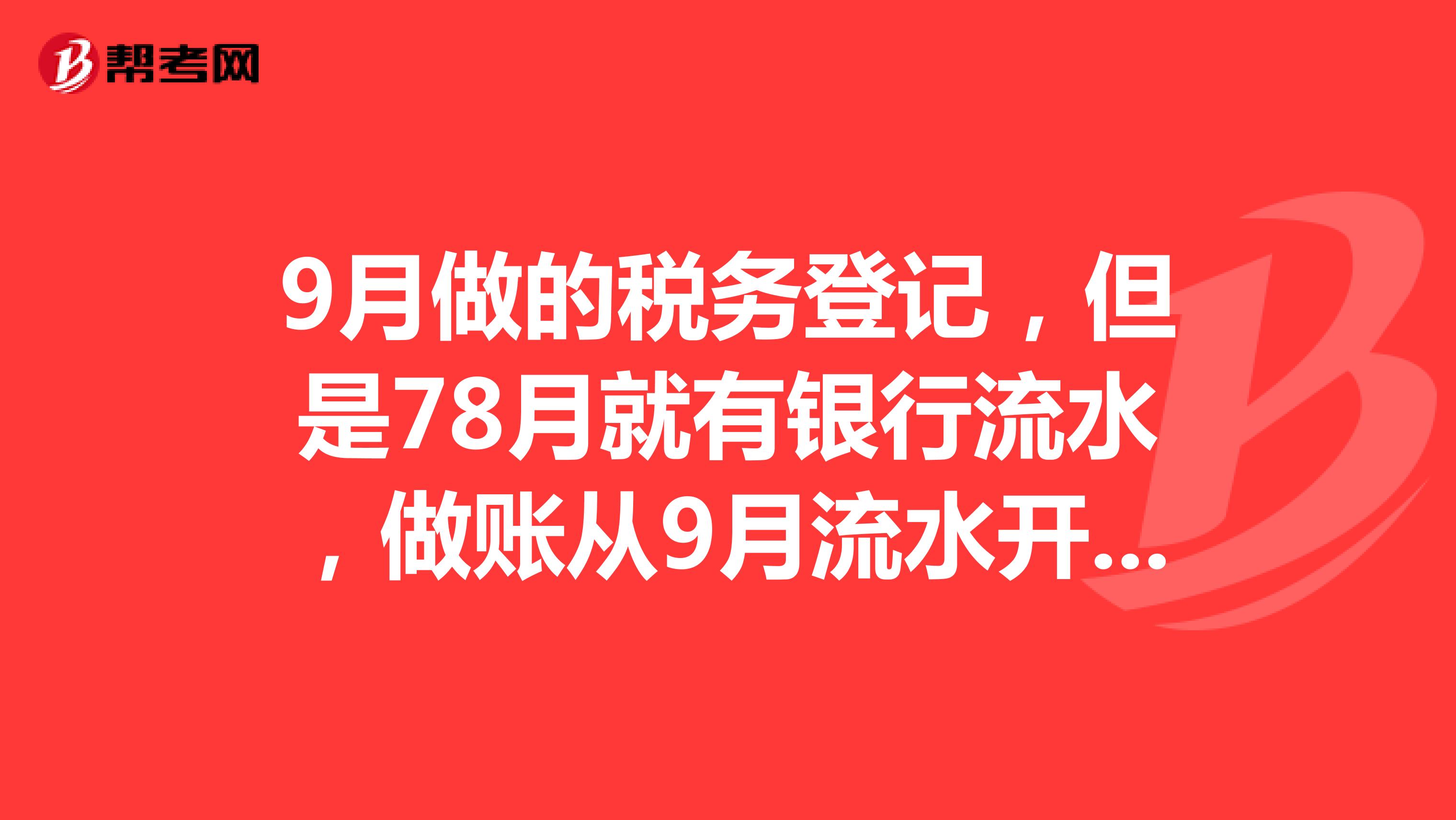9月做的税务登记，但是78月就有银行流水，做账从9月流水开始，还是78月流水也要做进去？