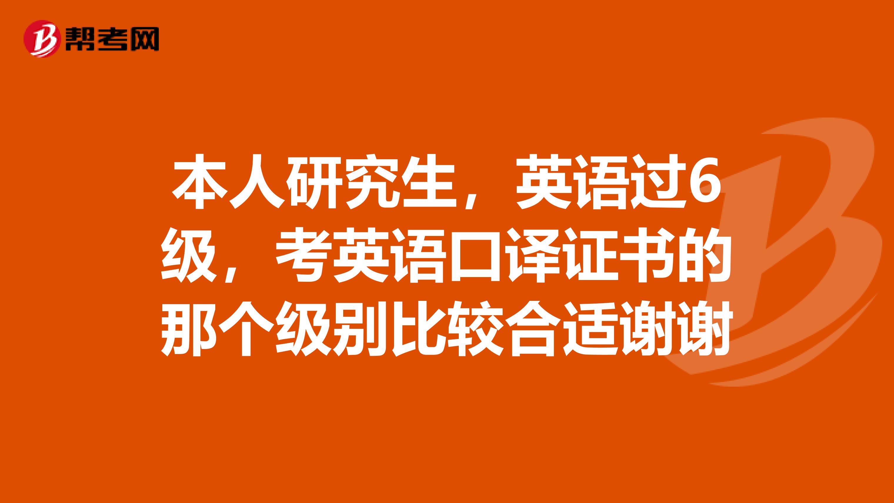 本人研究生，英语过6级，考英语口译证书的那个级别比较合适谢谢