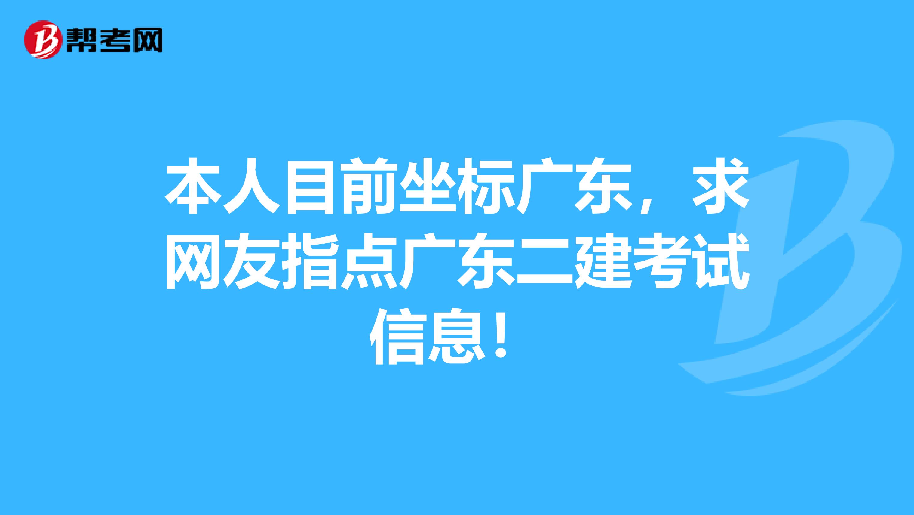 本人目前坐标广东，求网友指点广东二建考试信息！