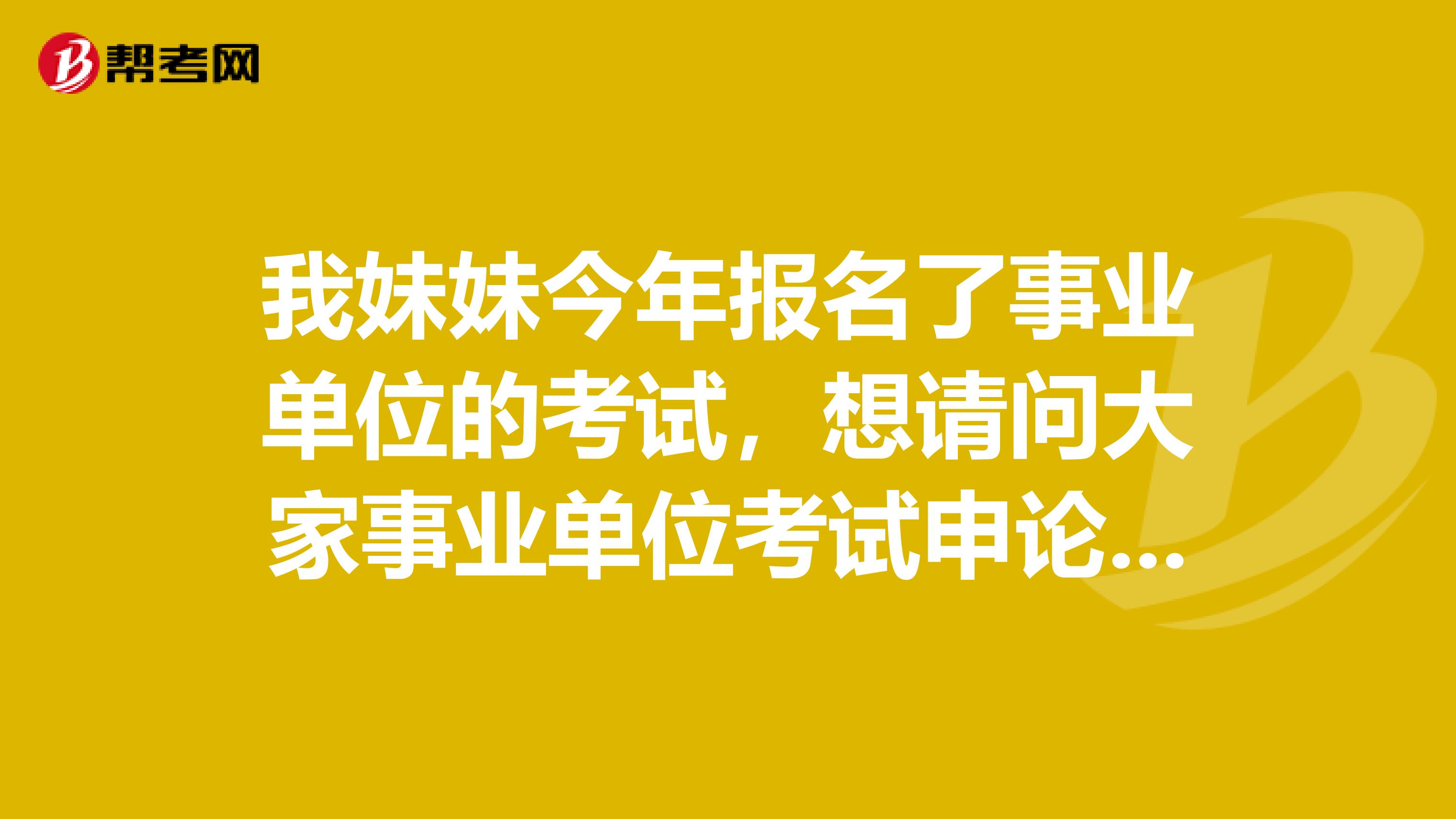 我妹妹今年报名了事业单位的考试，想请问大家事业单位考试申论如何写啊？