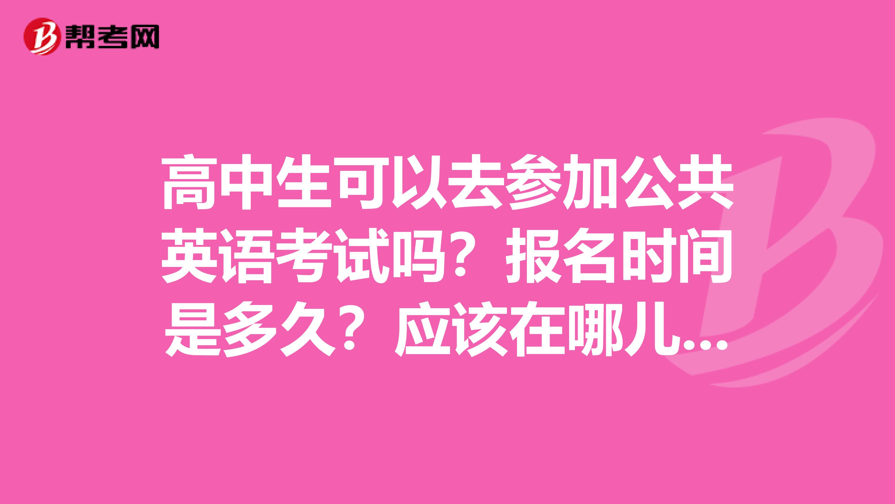 高中生可以去参加公共英语考试吗?报名时间是多久?应该在哪儿报名?