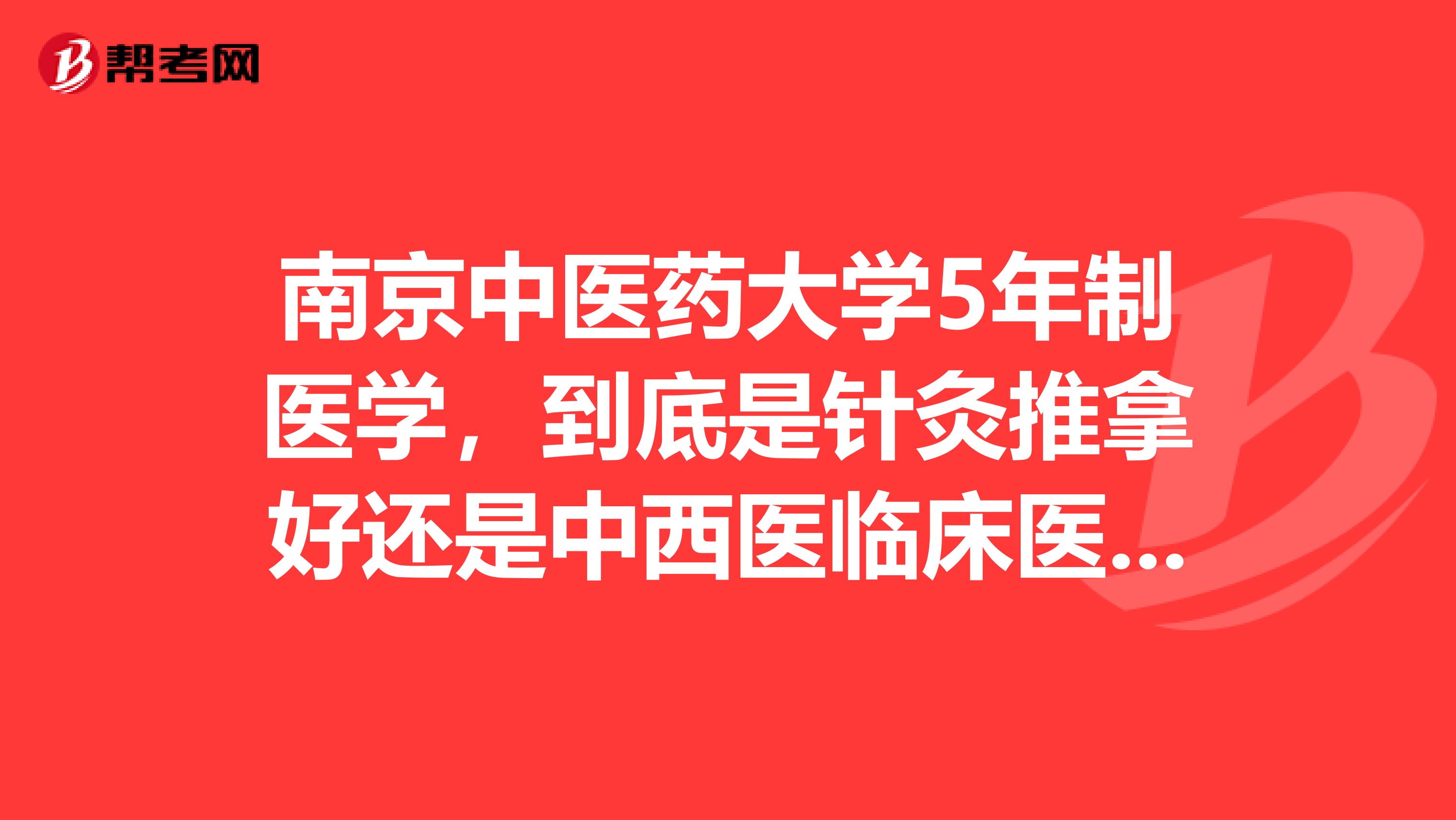 南京中医药大学5年制医学，到底是针灸推拿好还是中西医临床医学好？