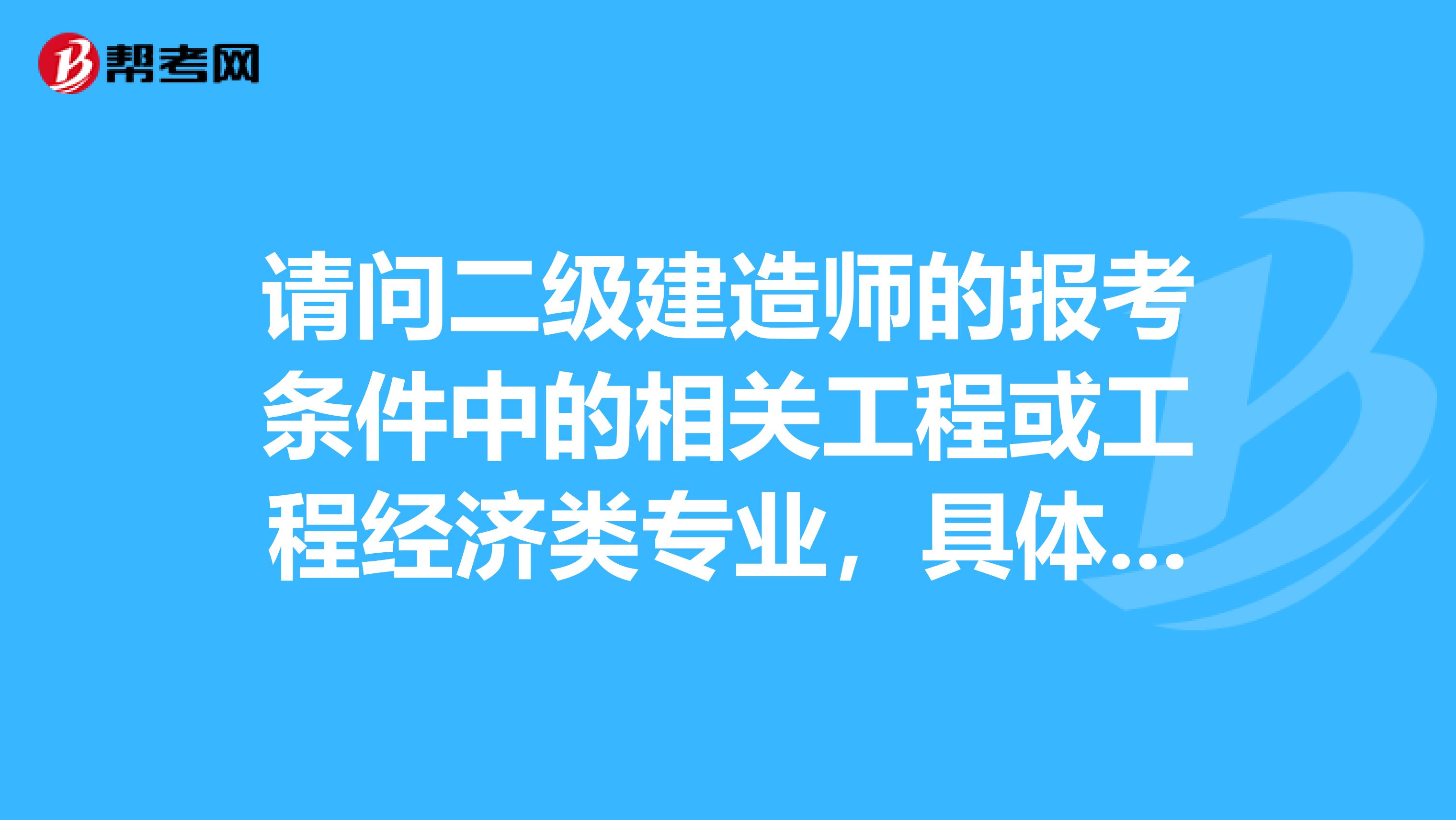 请问二级建造师的报考条件中的相关工程或工程经济类专业，具体指哪些？