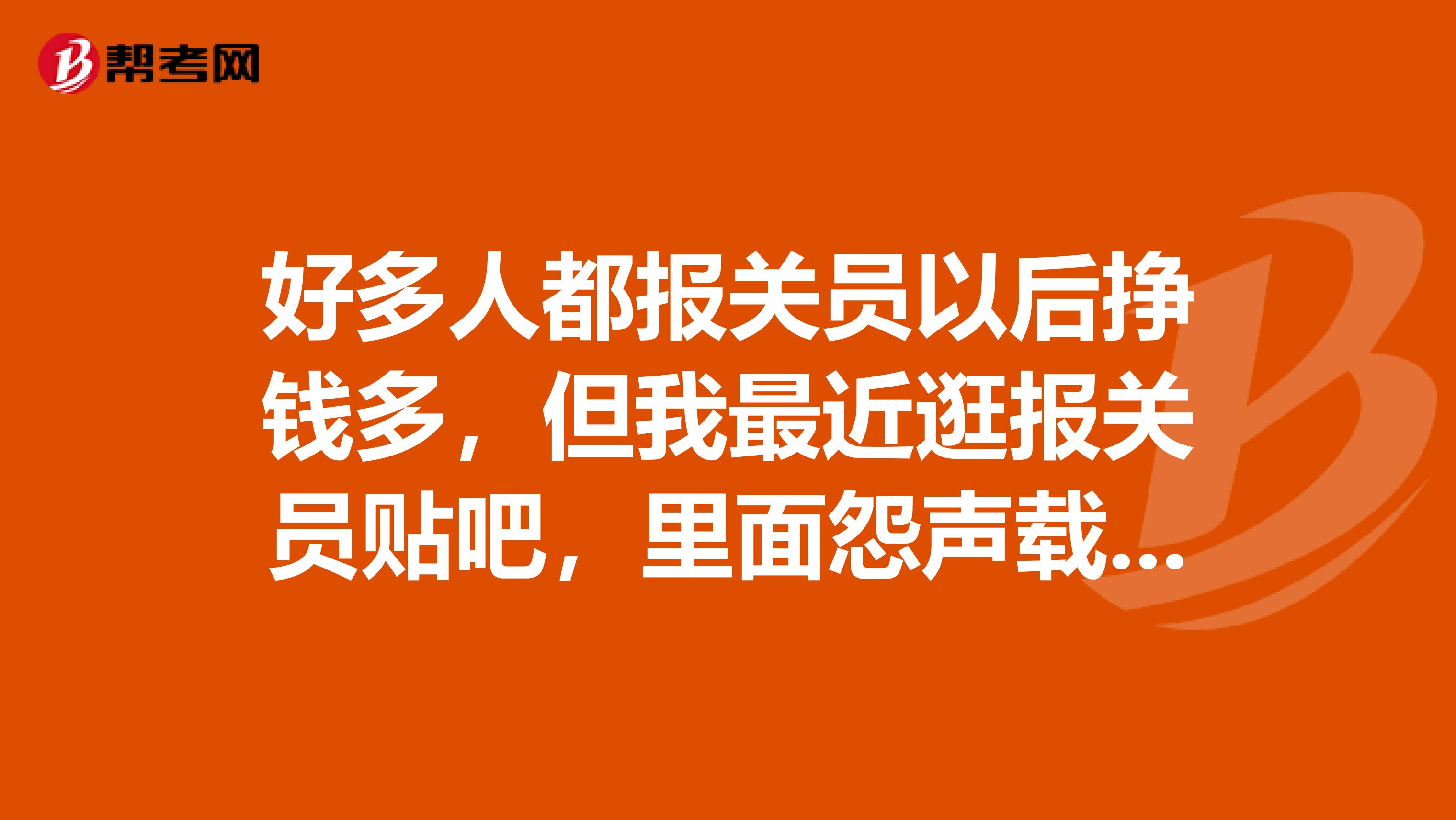 好多人都报关员以后挣钱多,但我最近逛报关员贴吧,里面怨声载道大家谁比较了解这行业,可以给点意见嘛