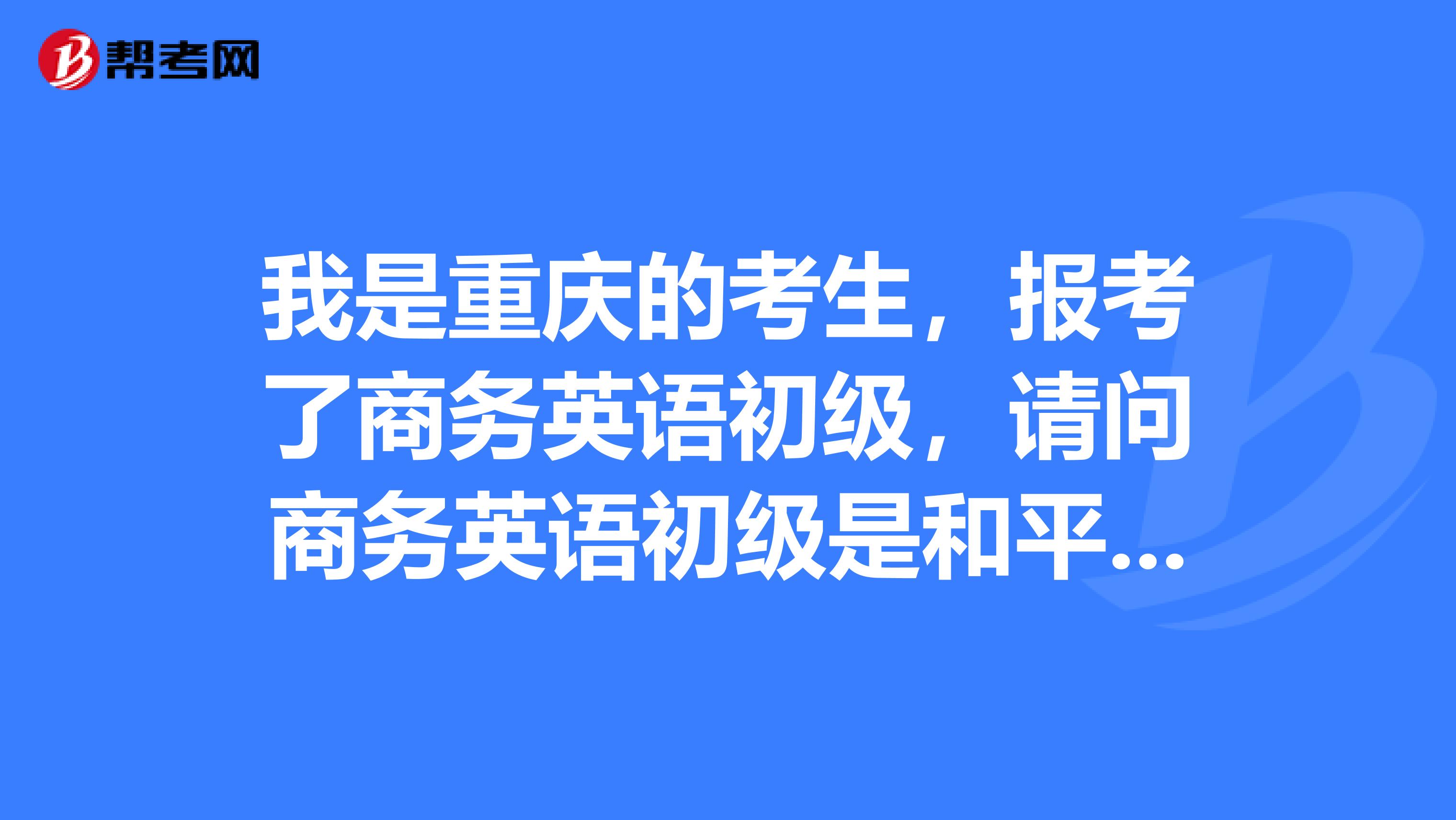 我是重庆的考生,报考了商务英语初级,请问商务英语初级是和平时考试英语的答题卡是否一样呢?