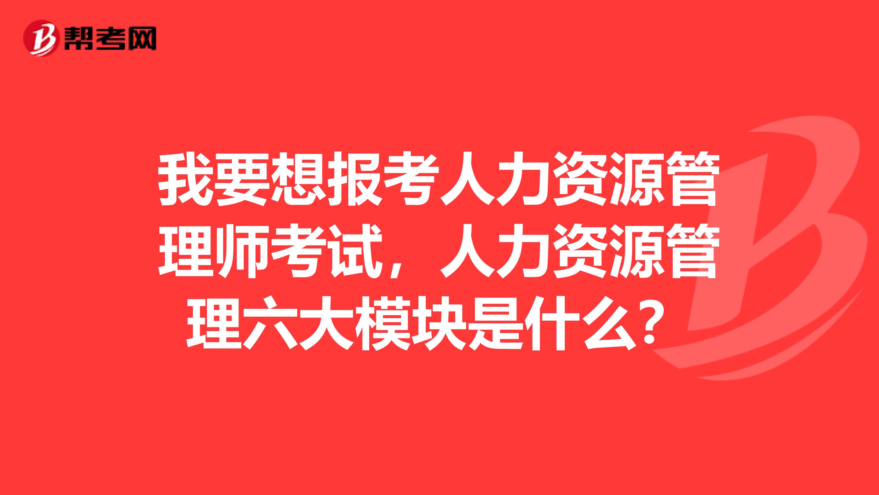 我要想報考人力資源管理師考試，人力資源管理六大模塊是什么？