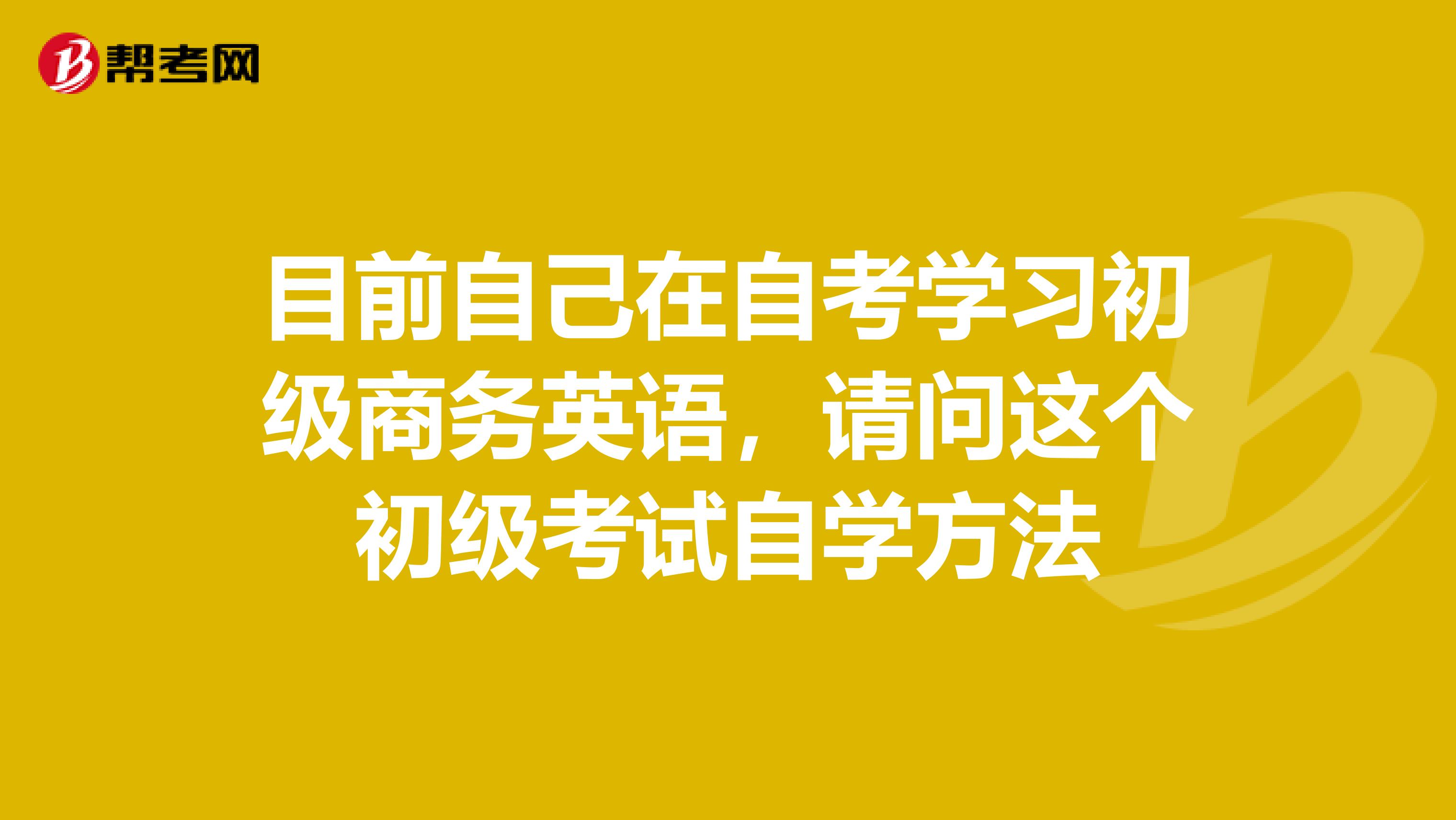目前自己在自考学习初级商务英语,请问这个初级考试自学方法