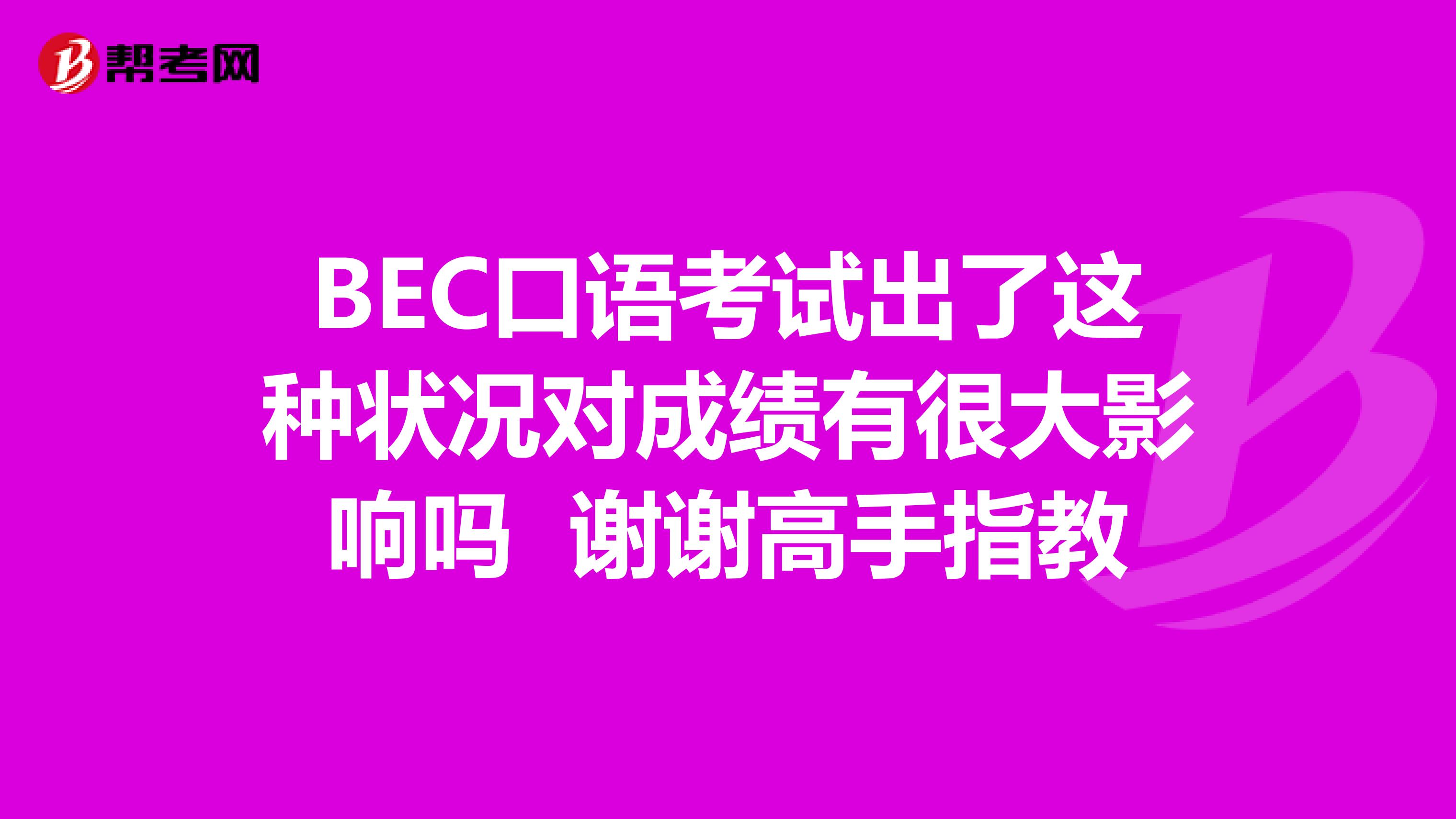 BEC口语考试出了这种状况对成绩有很大影响吗 谢谢高手指教