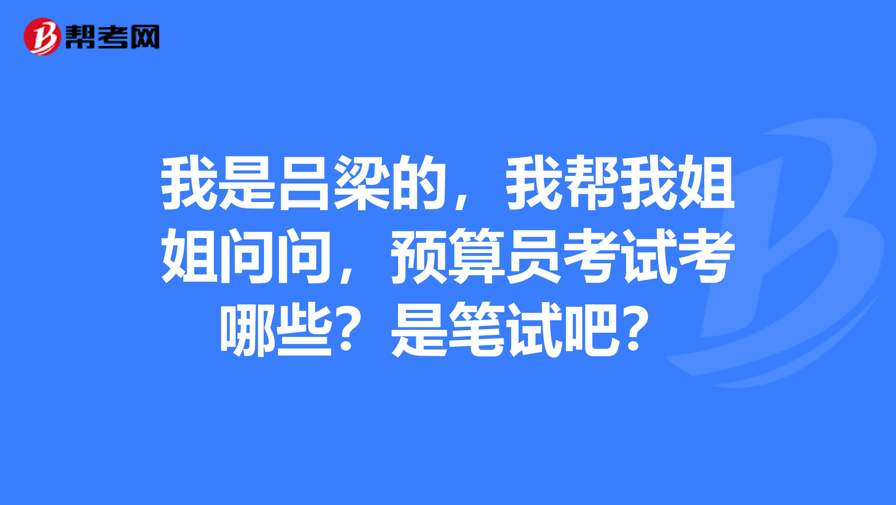 我是呂梁的，我幫我姐姐問問，預算員考試考哪些？是筆試吧？