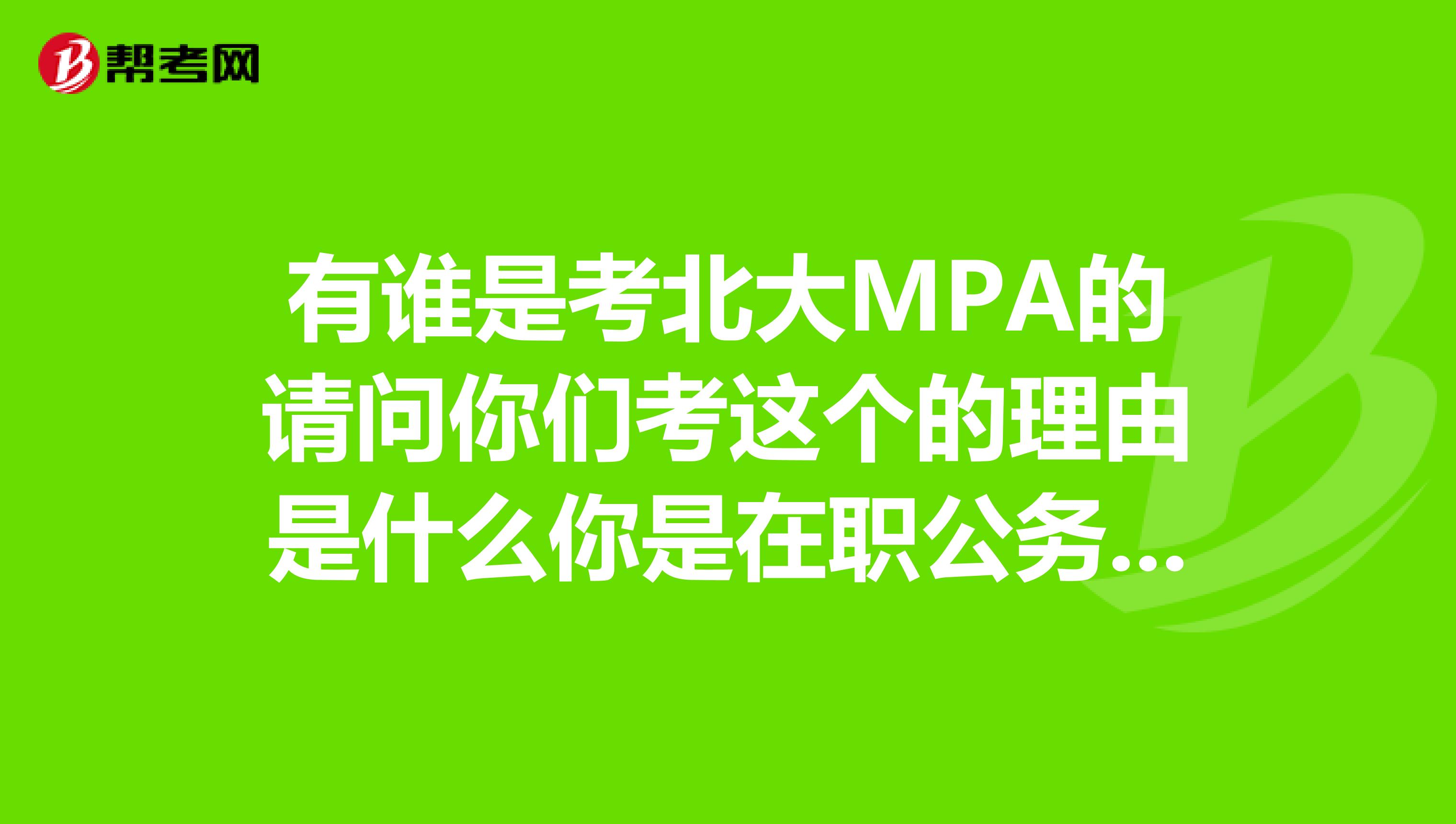 有谁是考北大MPA的请问你们考这个的理由是什么你是在职公务员吗？