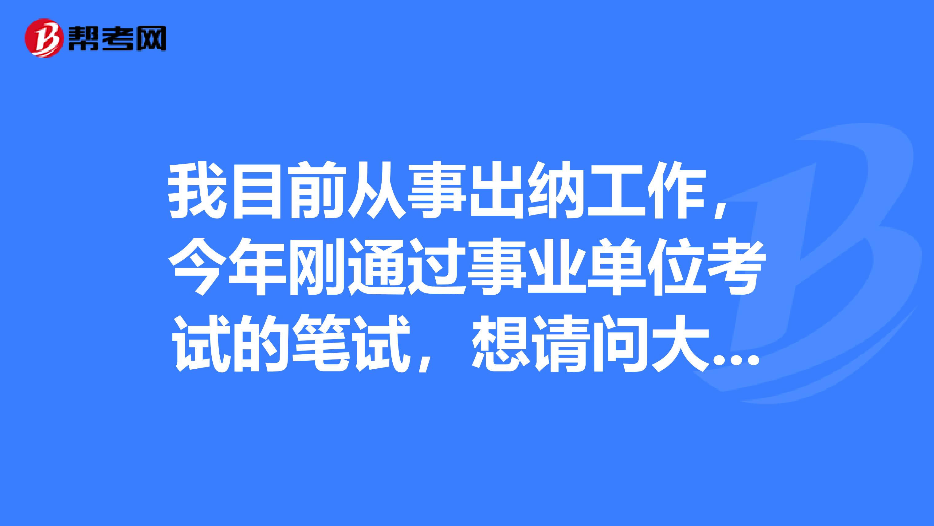 我目前从事出纳工作,今年刚通过事业单位考试的笔试,想请问大家事业单位考试面试有没有什么技巧啊!我感觉好难