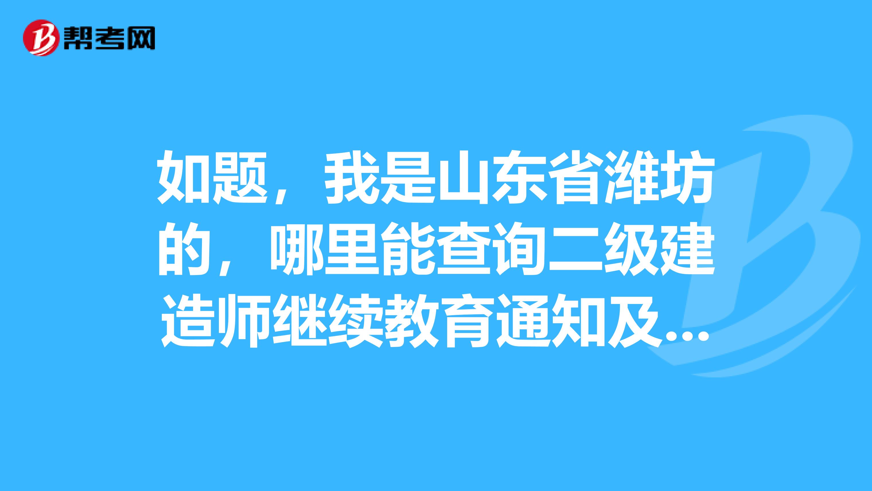 如题,我是山东省潍坊的,哪里能查询二级建造师继续教育通知及名单