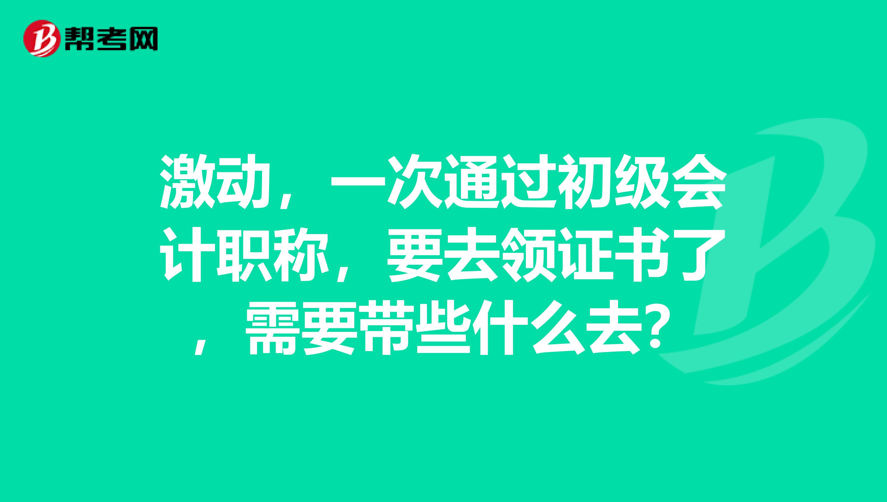 激动,一次通过初级会计职称,要去领证书了,需要带些什么去?