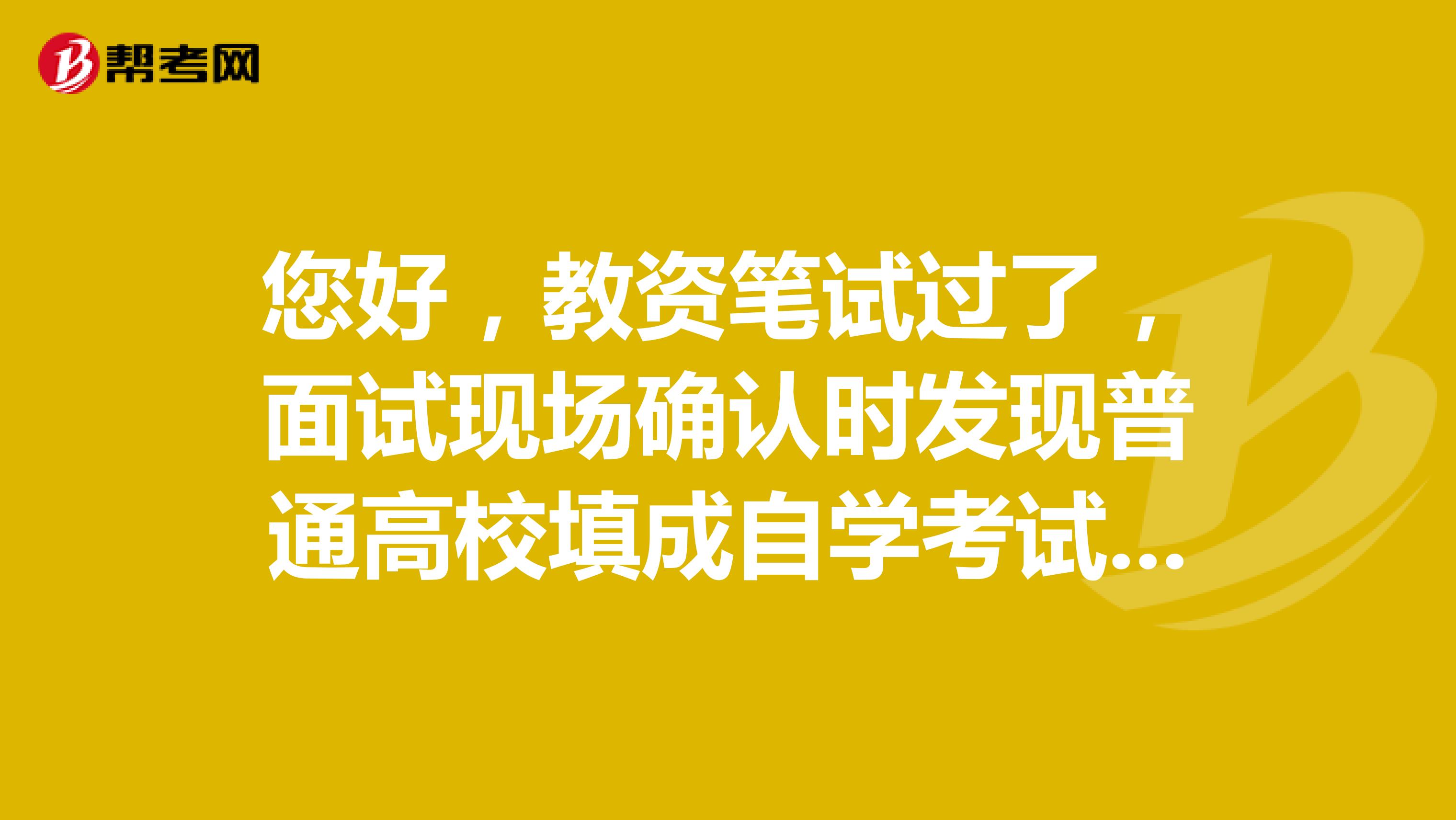 您好,教资笔试过了,面试现场确认时发现普通高校填成自学考试了,但审核通过了,对最后认定有影响么?
