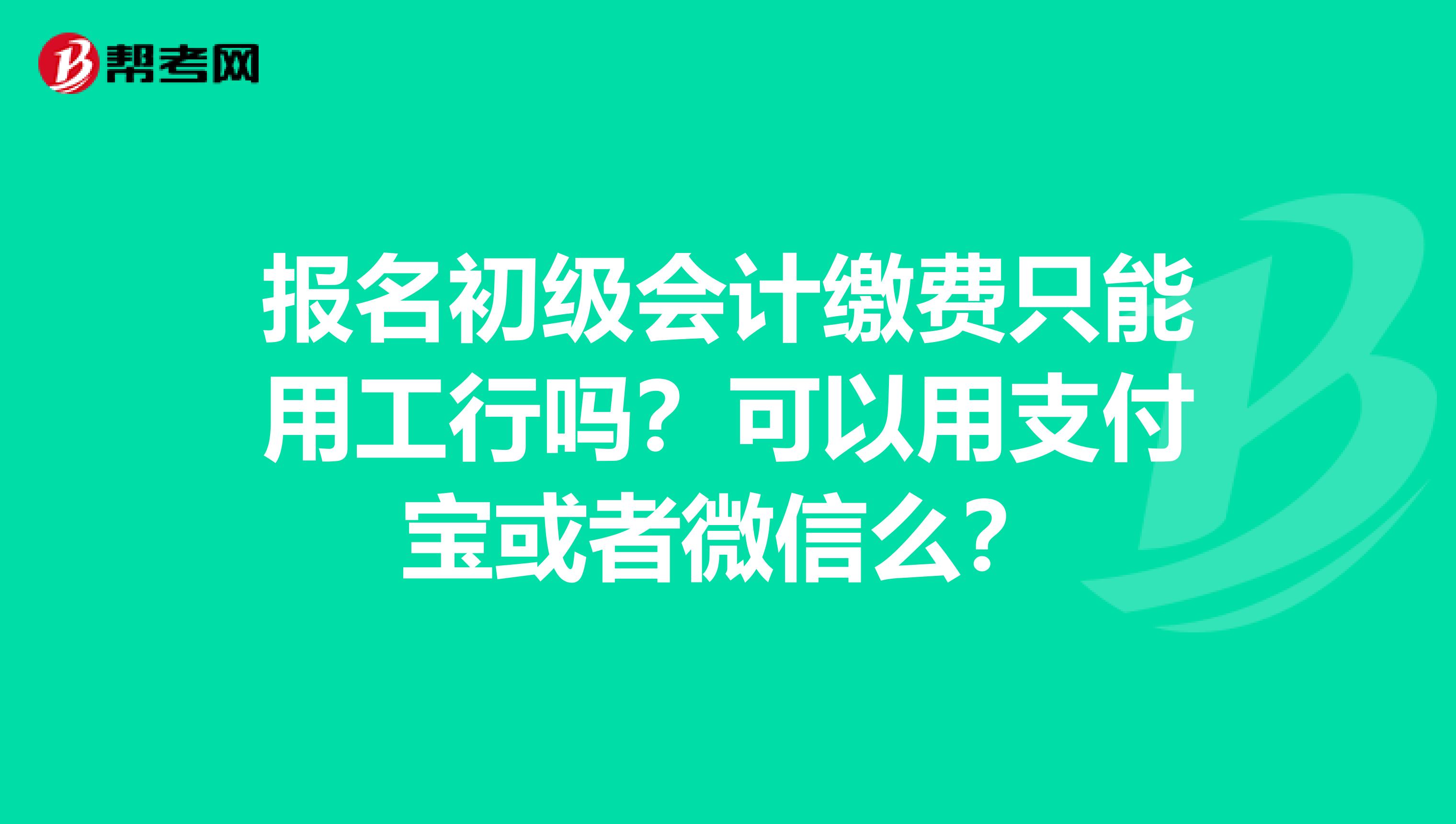 报名初级会计缴费只能用工行吗？可以用支付宝或者微信么？