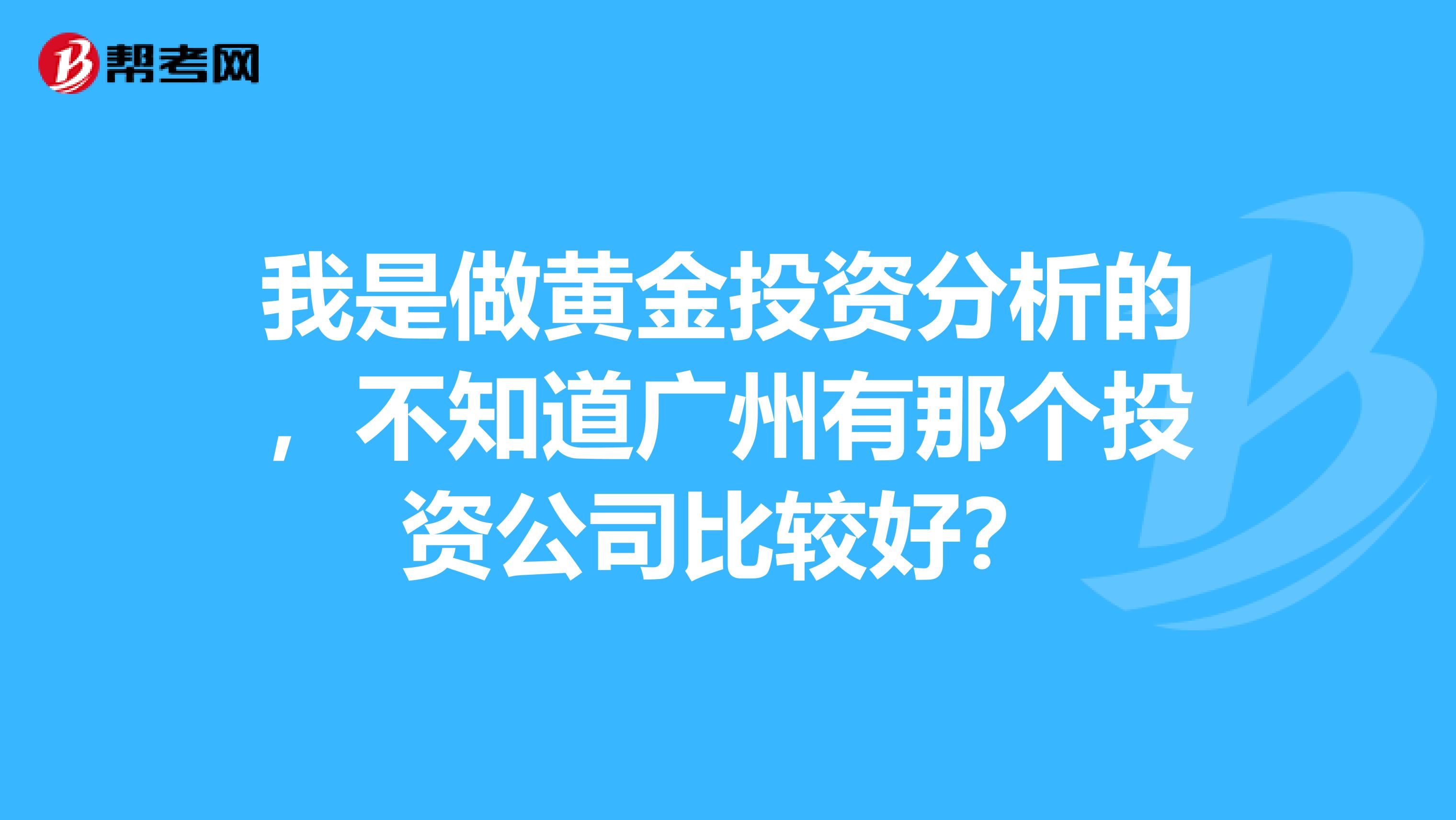 我是做黄金投资分析的,不知道广州有那个投资公司比较好?