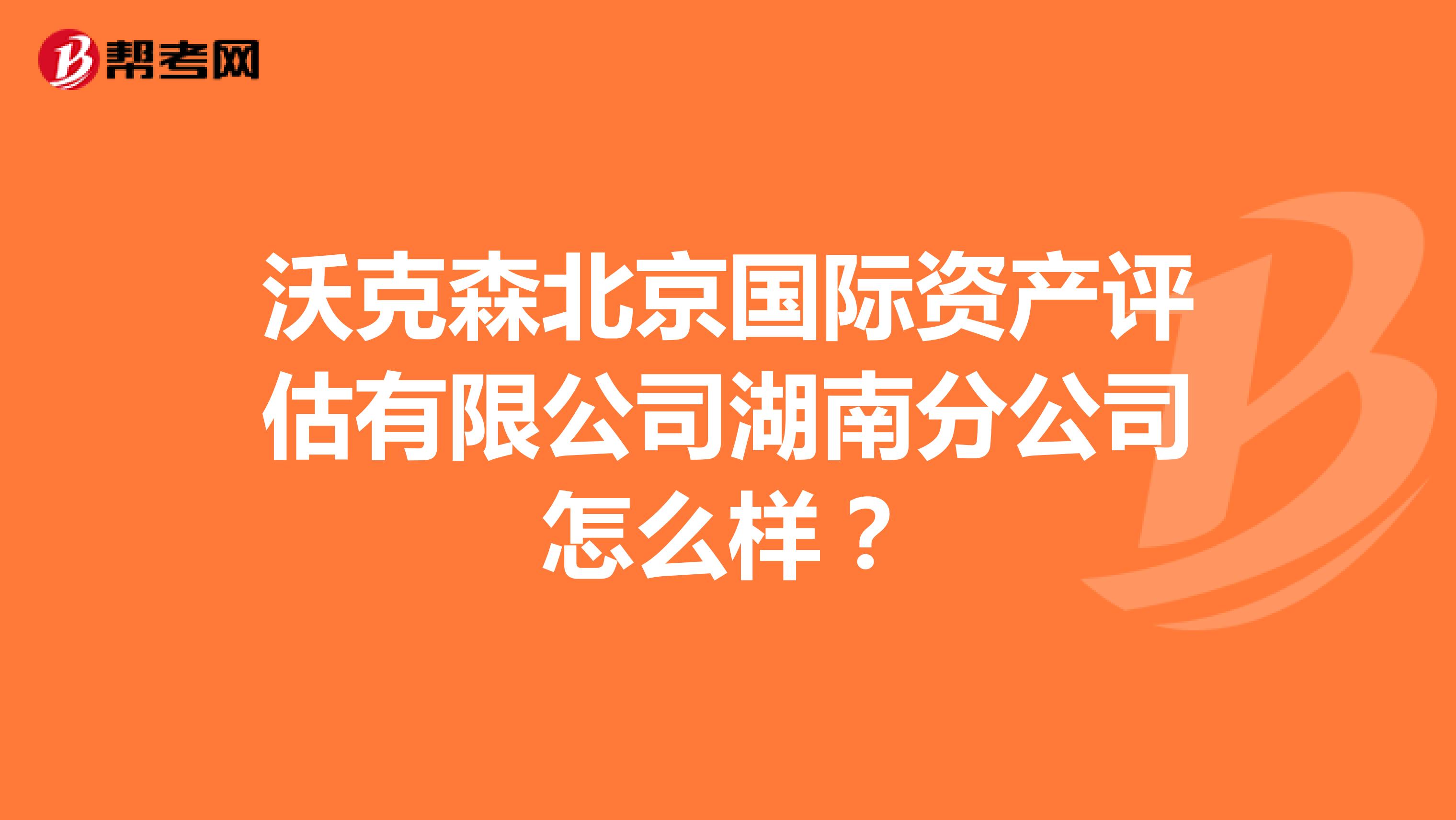 沃克森北京国际资产评估有限公司湖南分公司怎么样？