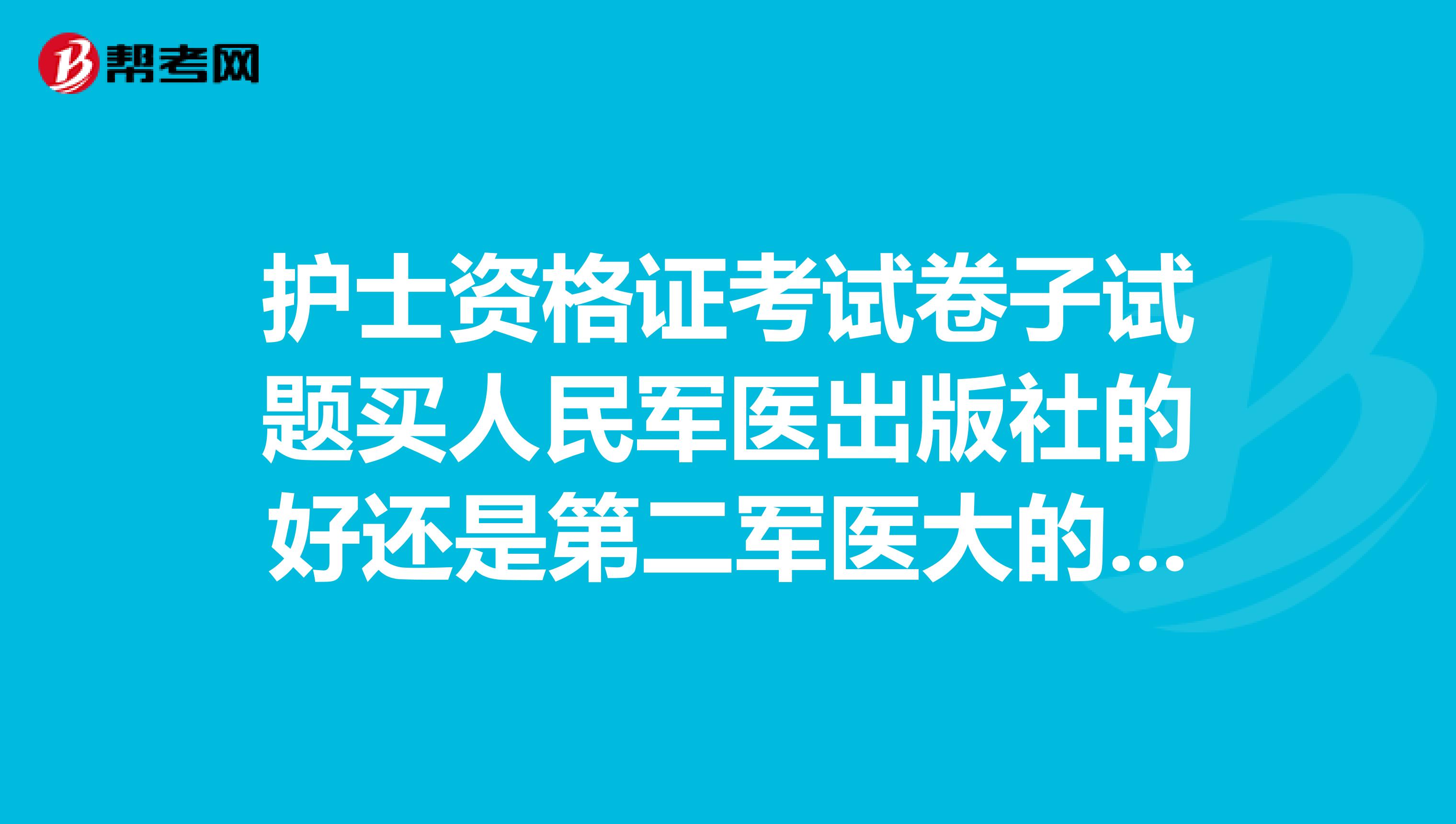 護士資格證考試卷子試題買人民軍醫(yī)出版社的好還是第二軍醫(yī)大的好？聽說人民軍醫(yī)壓題準些？人為的已經(jīng)