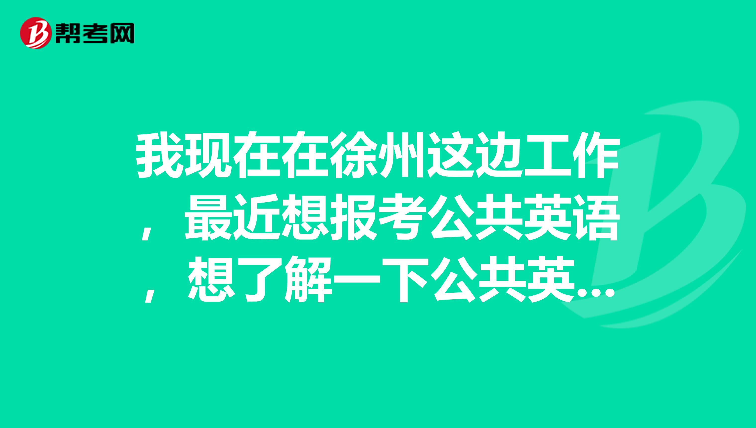 我现在在徐州这边工作，最近想报考公共英语，想了解一下公共英语的报考时间