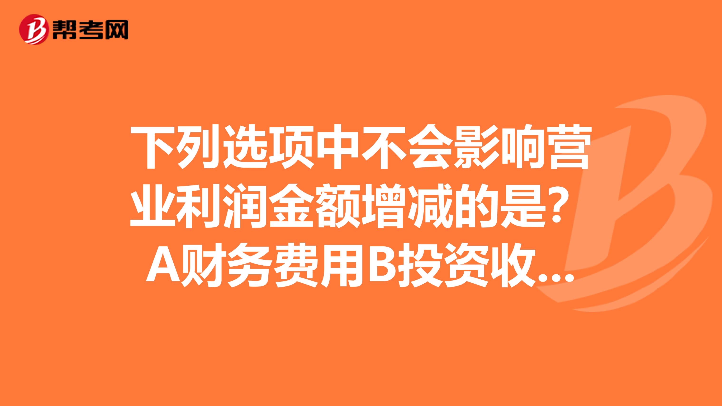下列选项中不会影响营业利润金额增减的是?A财务费用B投资收益C主营业务收入D营业外收入
