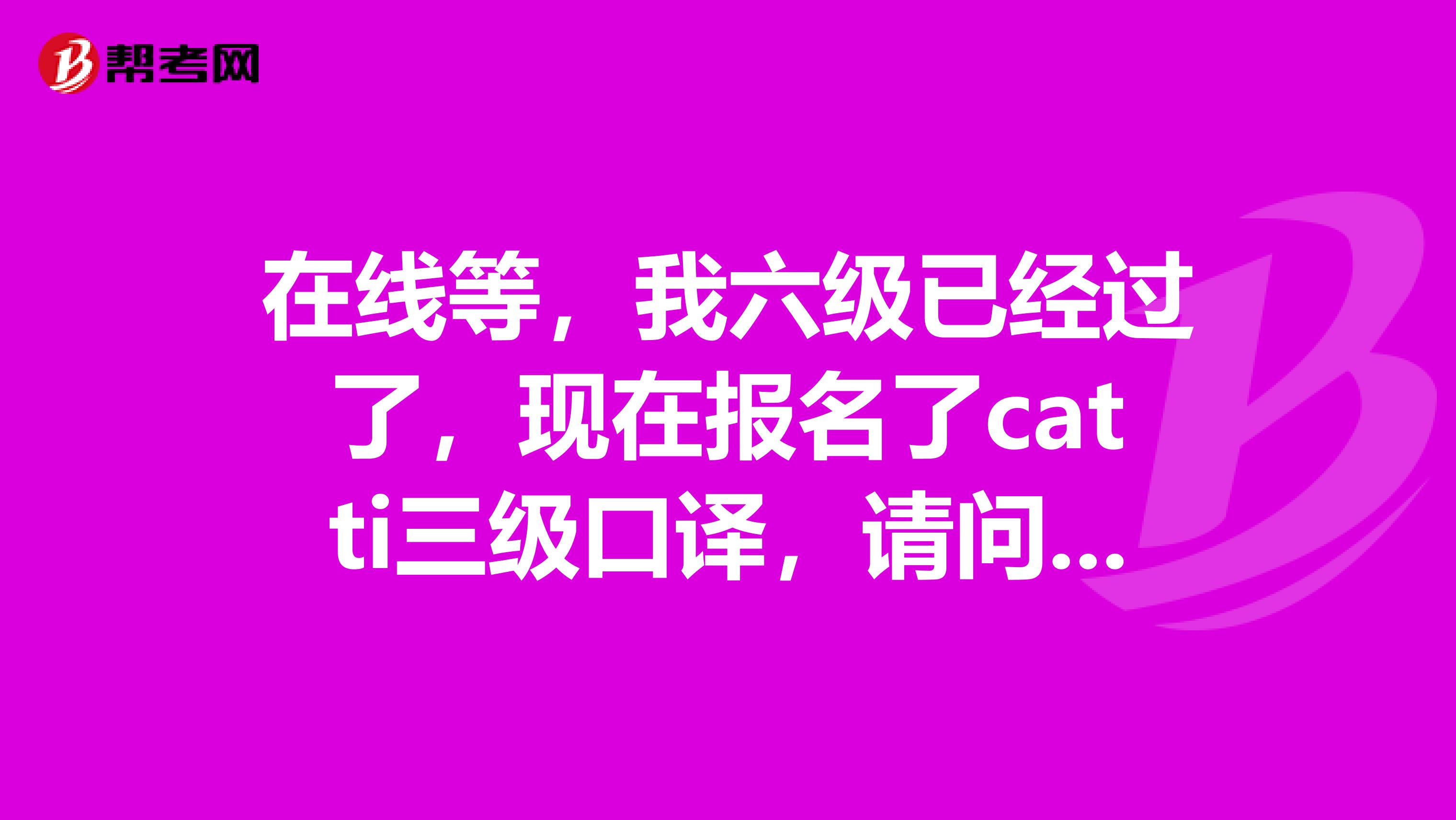 在線等，我六級已經過了，現在報名了catti三級口譯，請問實務考試的英譯漢和漢譯英文章大概有多少字