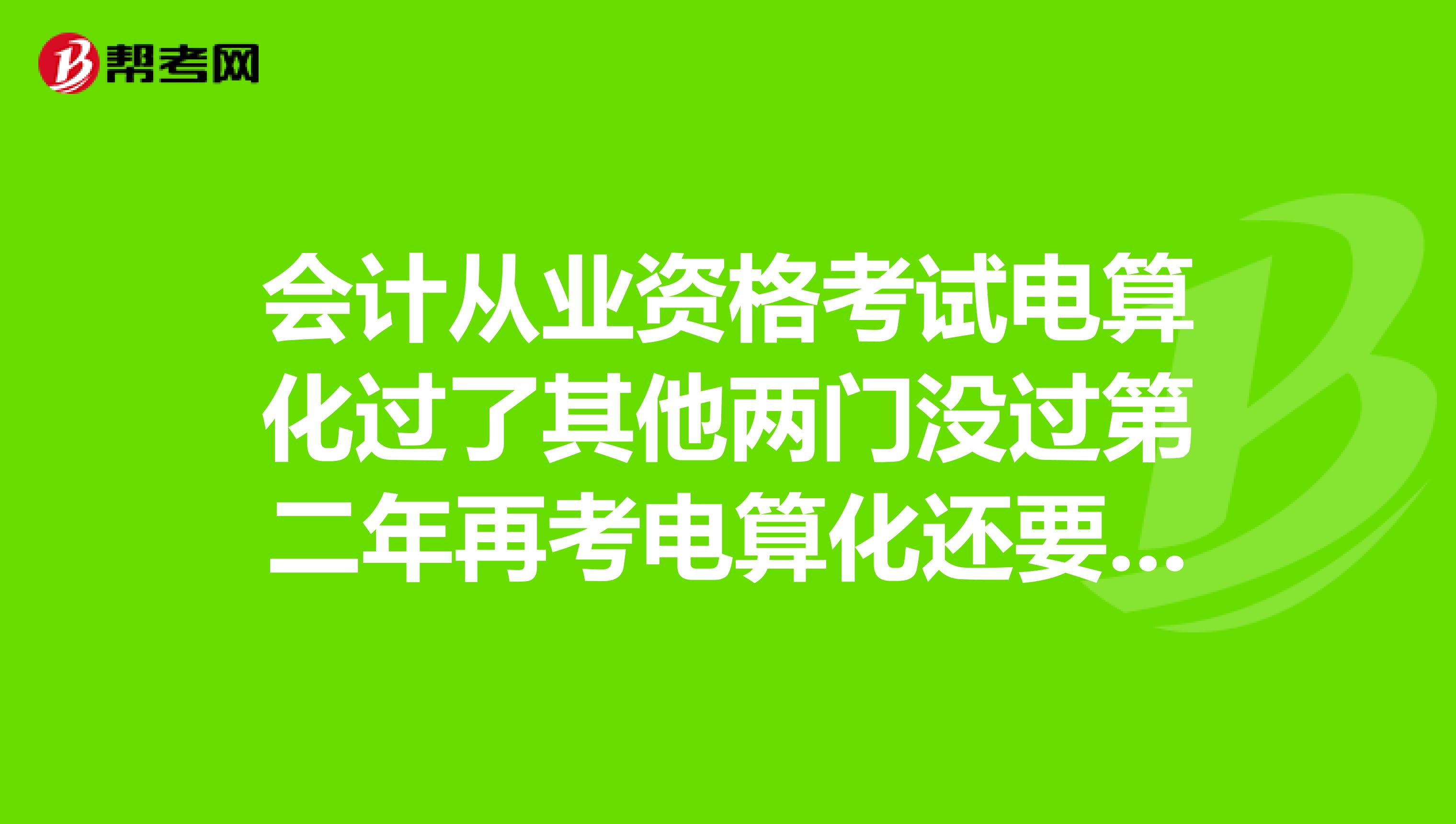 会计从业资格考试电算化过了其他两门没过第二年再考电算化还要再考吗