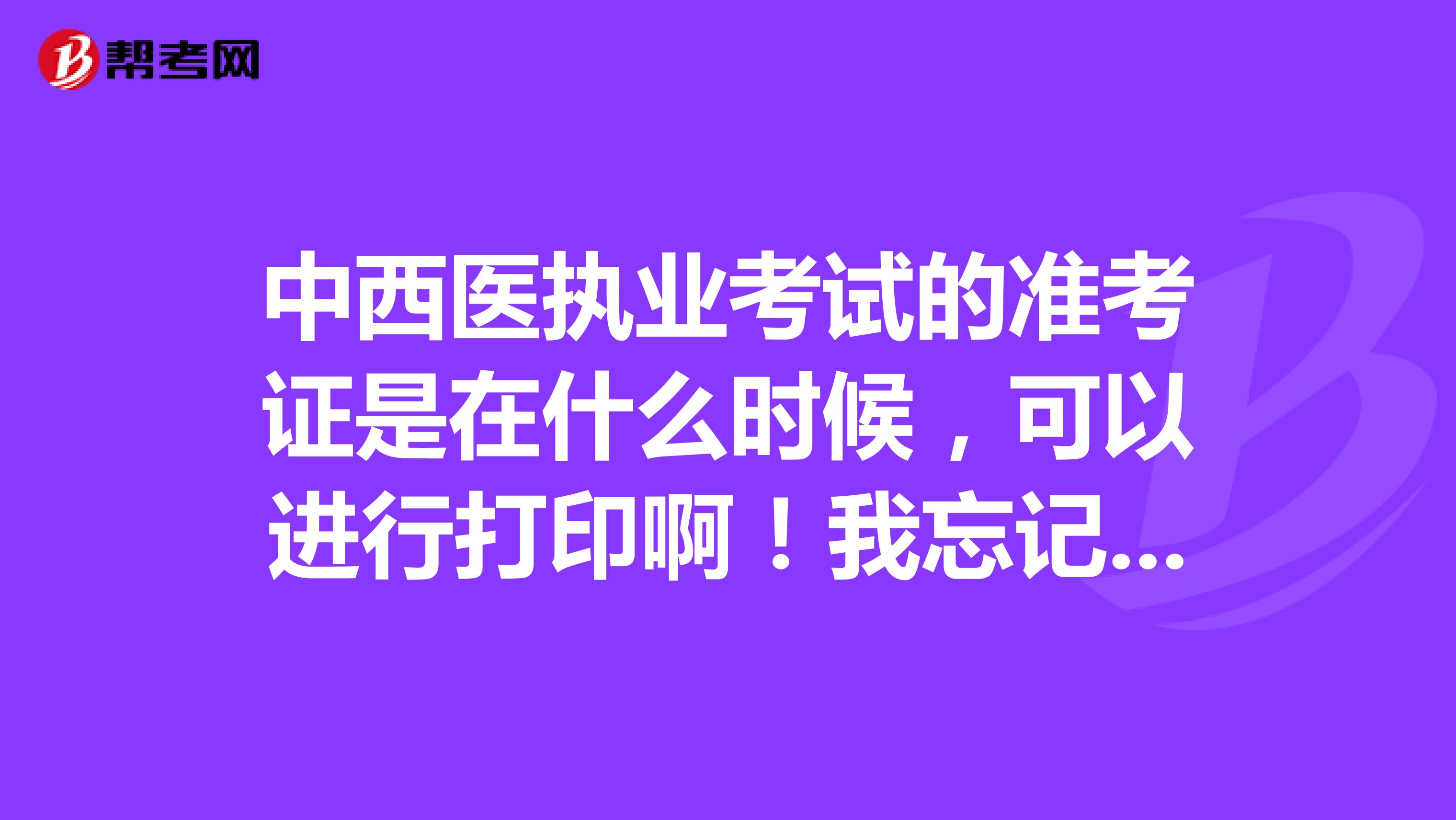 中西医执业考试的准考证是在什么时候,可以进行打印啊!我忘记了 谢谢啦