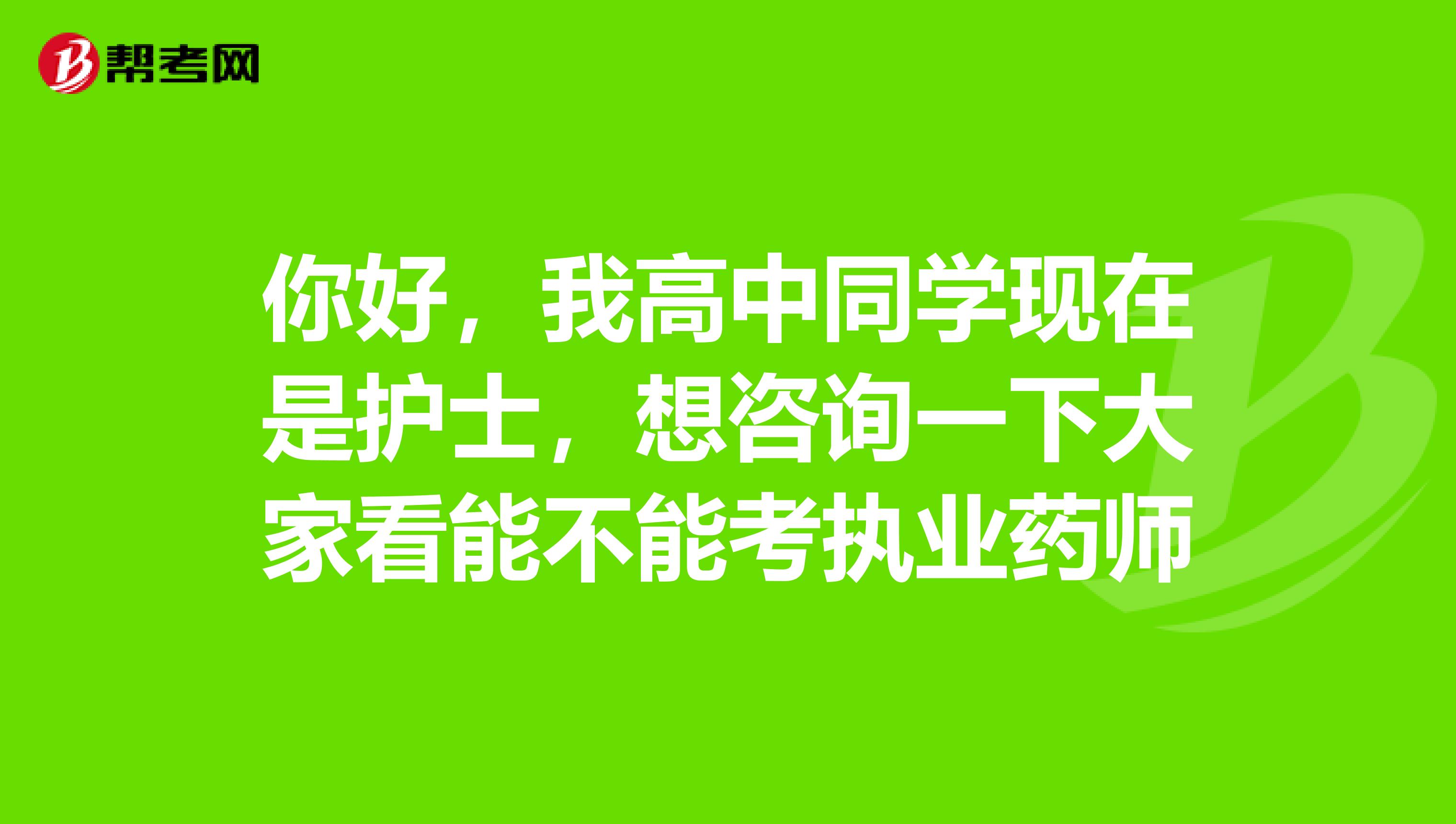 你好,我高中同学现在是护士,想咨询一下大家看能不能考执业药师