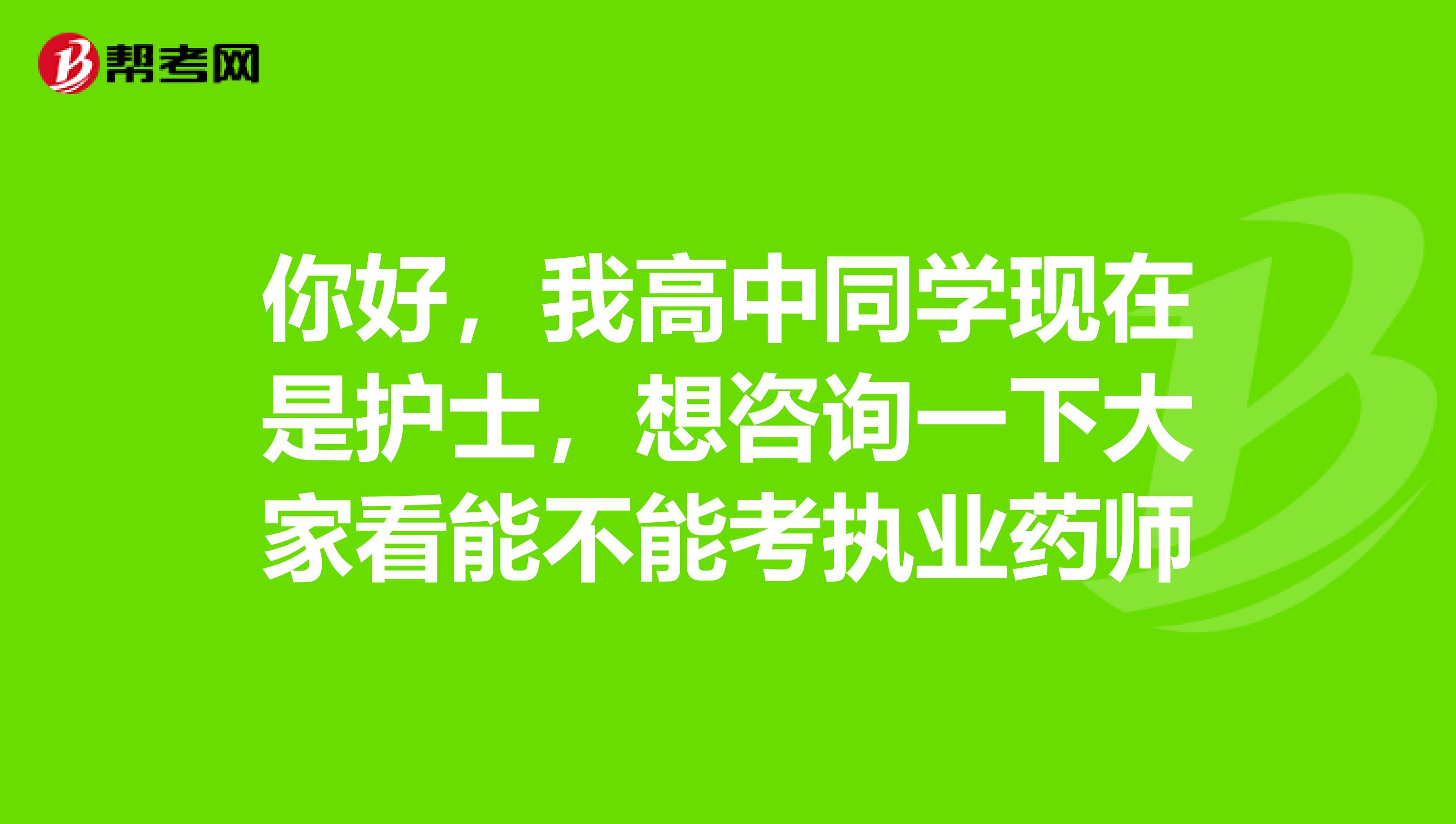 你好，我高中同学现在是护士，想咨询一下大家看能不能考执业药师