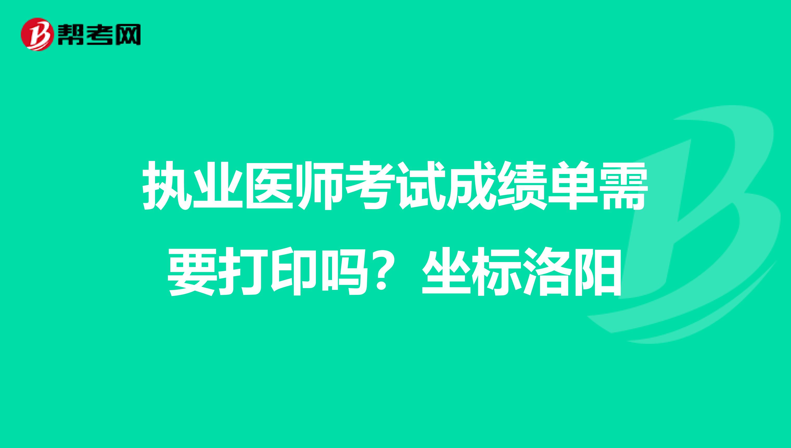 执业医师考试成绩单需要打印吗?坐标洛阳