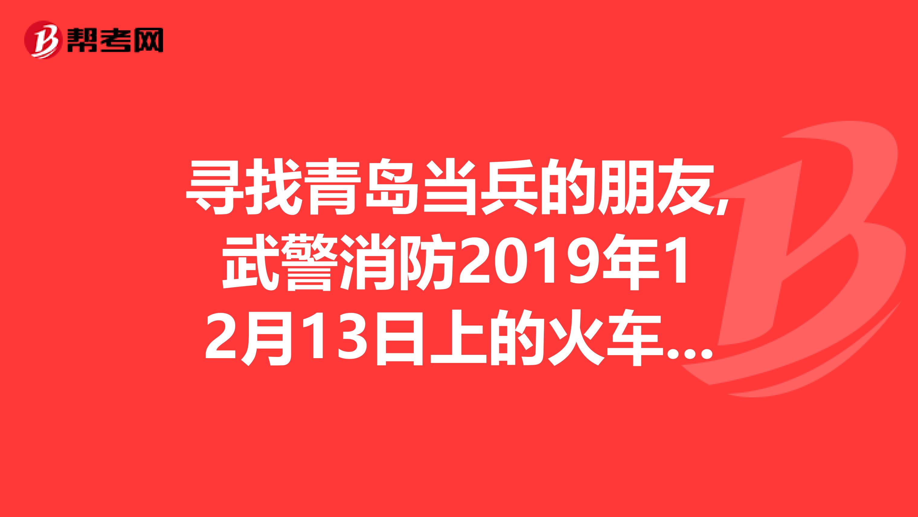 寻找青岛当兵的朋友,武警消防2019年12月13日上的火车去的当武警好还是当兵好