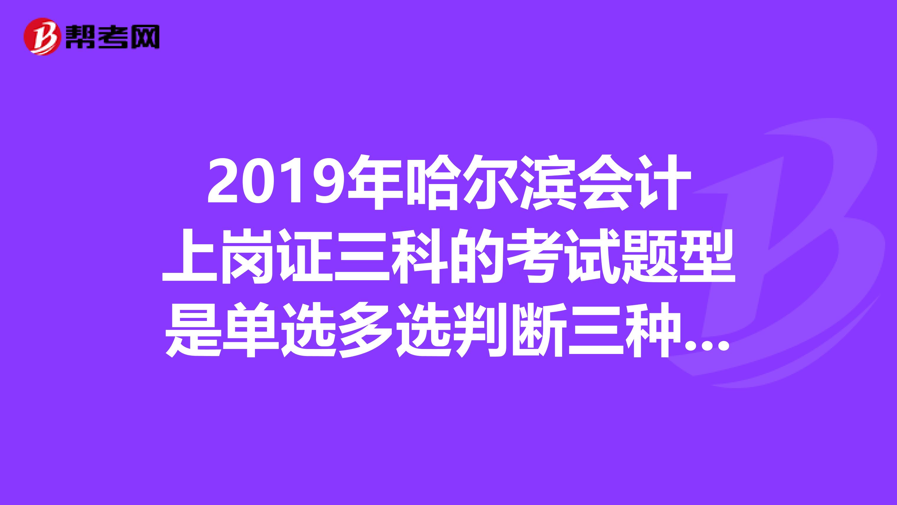 2019年哈尔滨会计上岗证三科的考试题型是单选多选判断三种题型吗
