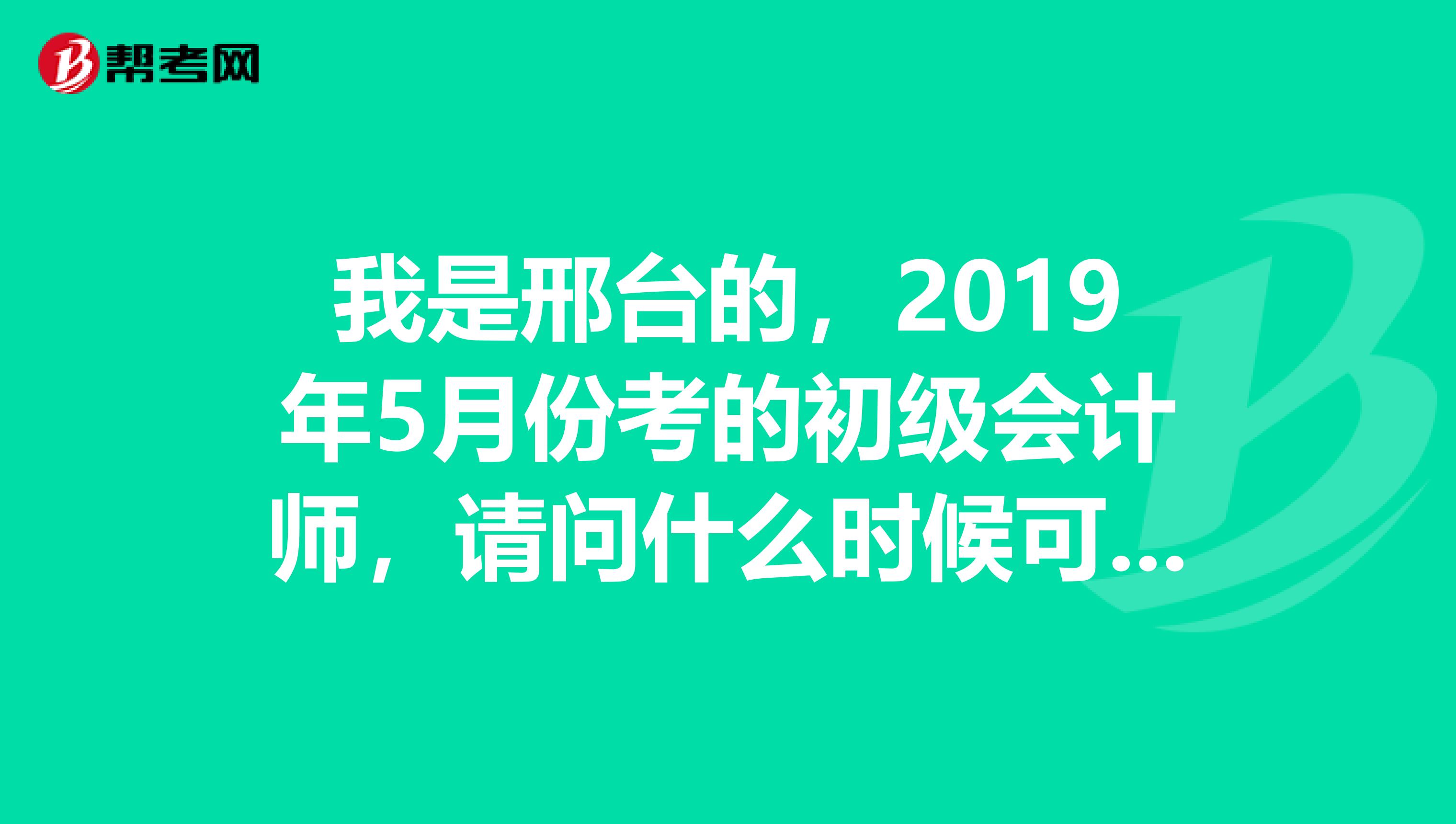 我是邢台的，2019年5月份考的初级会计师，请问什么时候可以拿证，去哪拿？