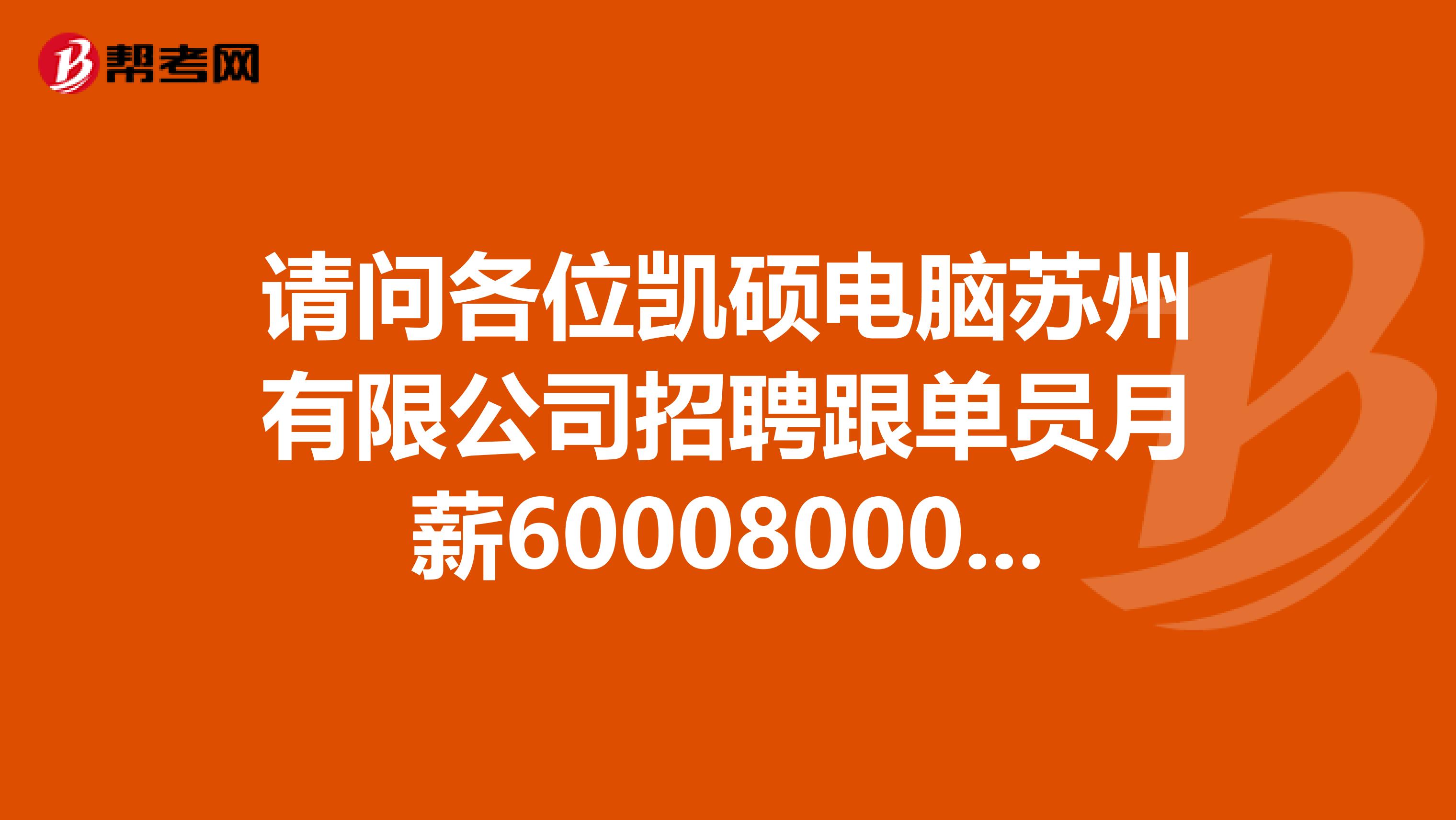 请问各位凯硕电脑苏州有限公司招聘跟单员月薪60008000是真的还是假的？